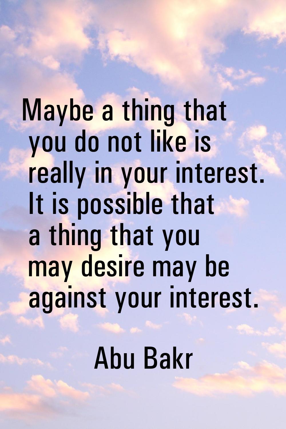 Maybe a thing that you do not like is really in your interest. It is possible that a thing that you