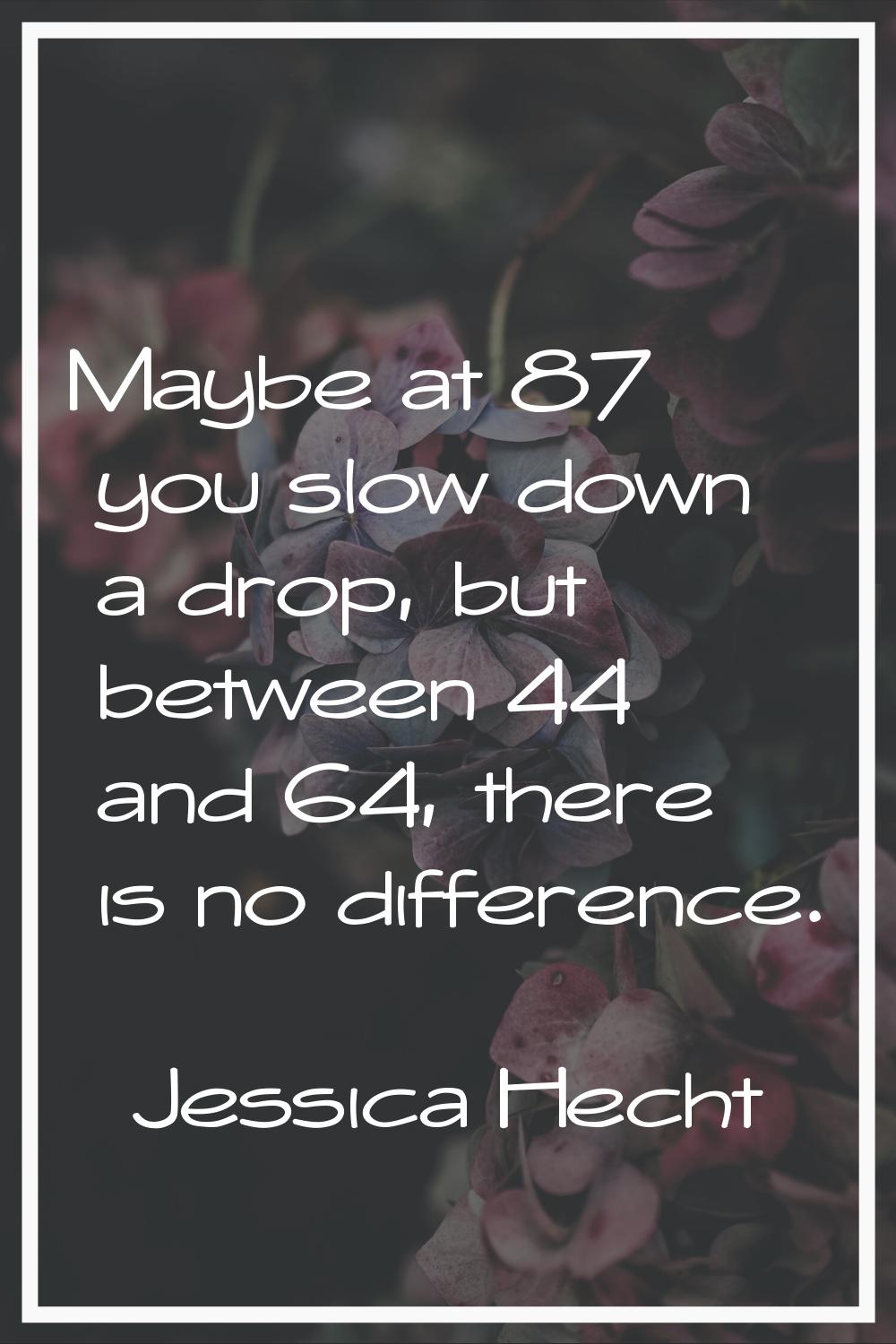 Maybe at 87 you slow down a drop, but between 44 and 64, there is no difference.