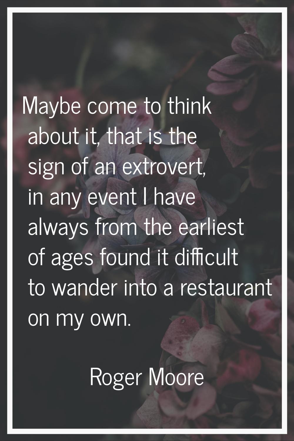 Maybe come to think about it, that is the sign of an extrovert, in any event I have always from the
