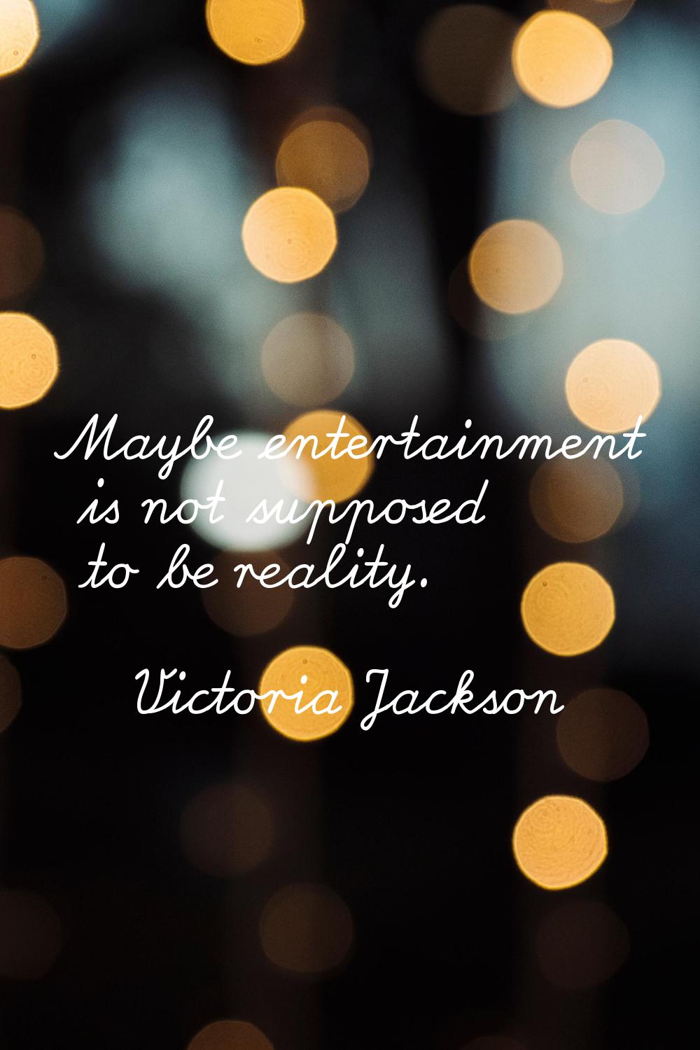 Maybe entertainment is not supposed to be reality.