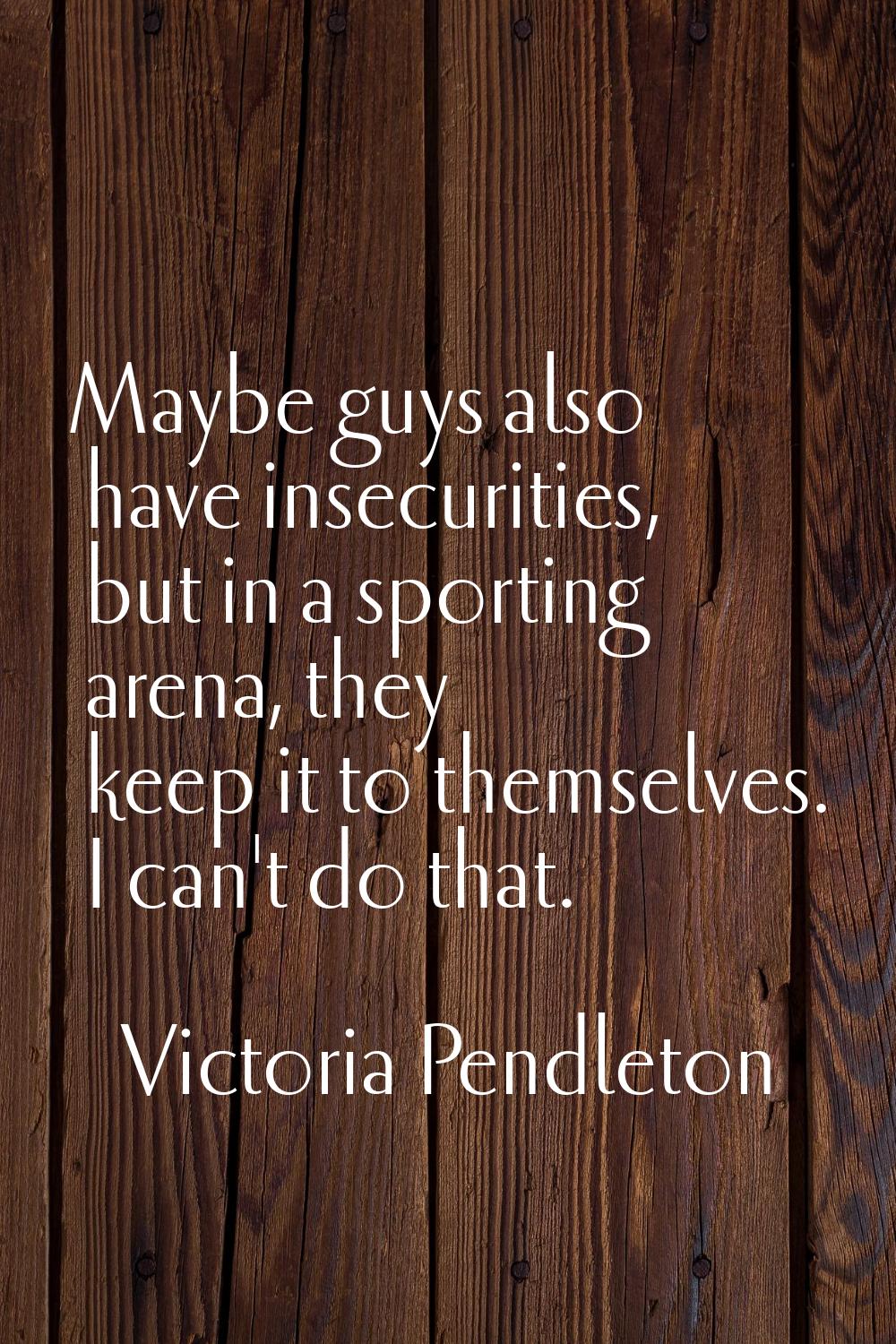 Maybe guys also have insecurities, but in a sporting arena, they keep it to themselves. I can't do 