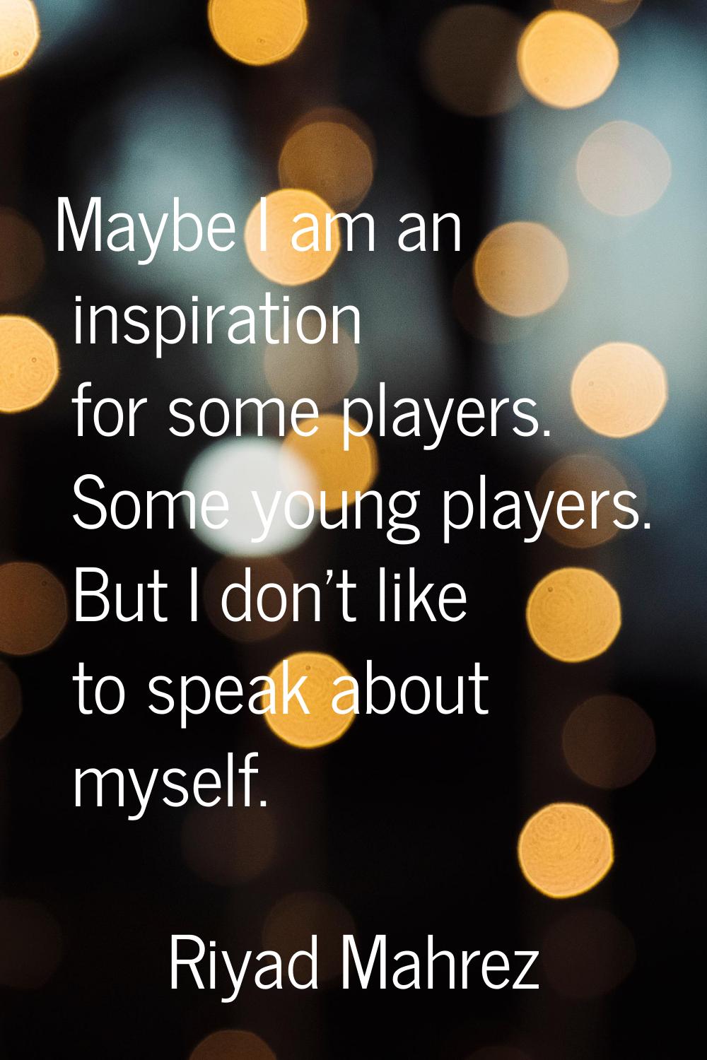Maybe I am an inspiration for some players. Some young players. But I don't like to speak about mys