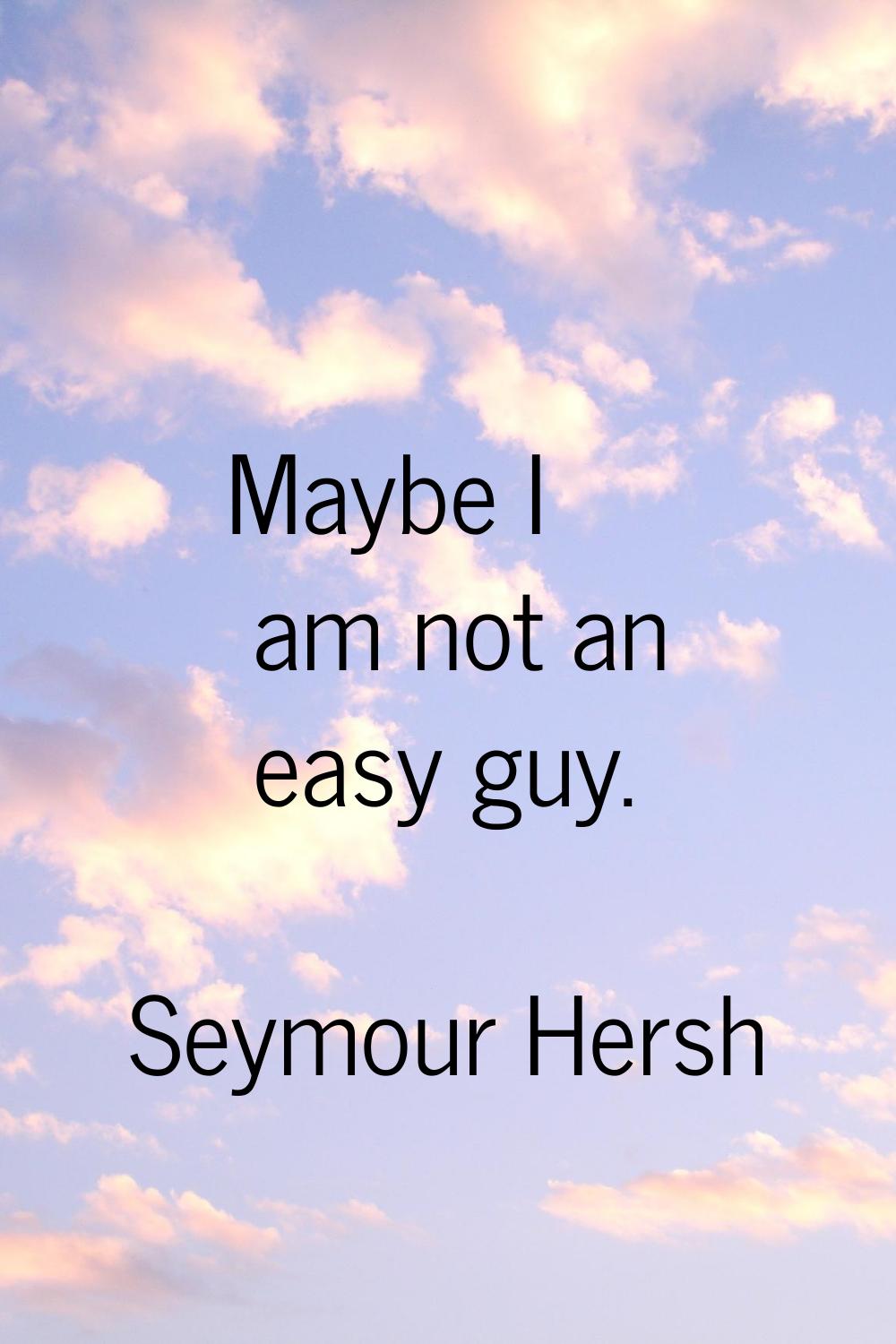 Maybe I am not an easy guy.