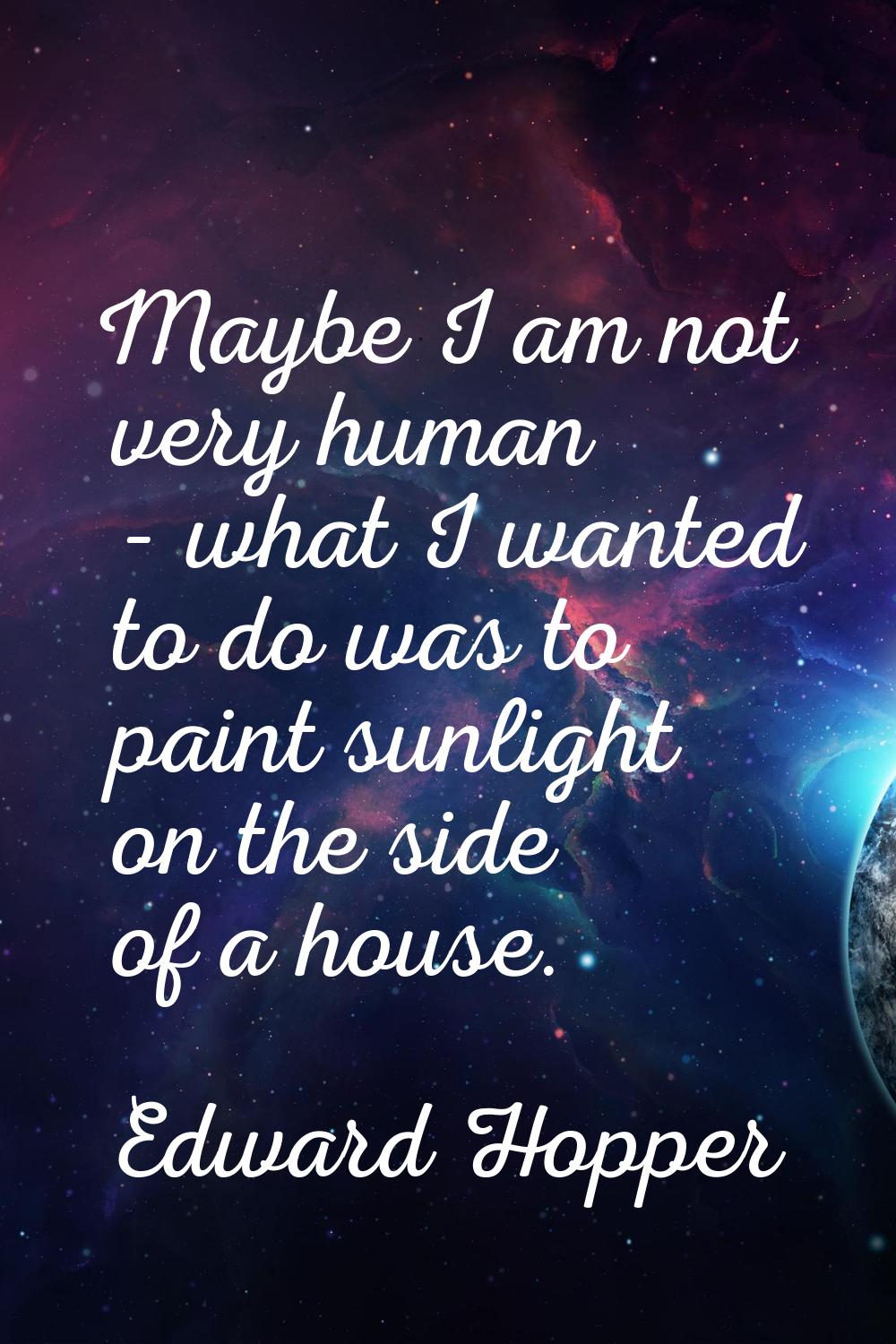 Maybe I am not very human - what I wanted to do was to paint sunlight on the side of a house.