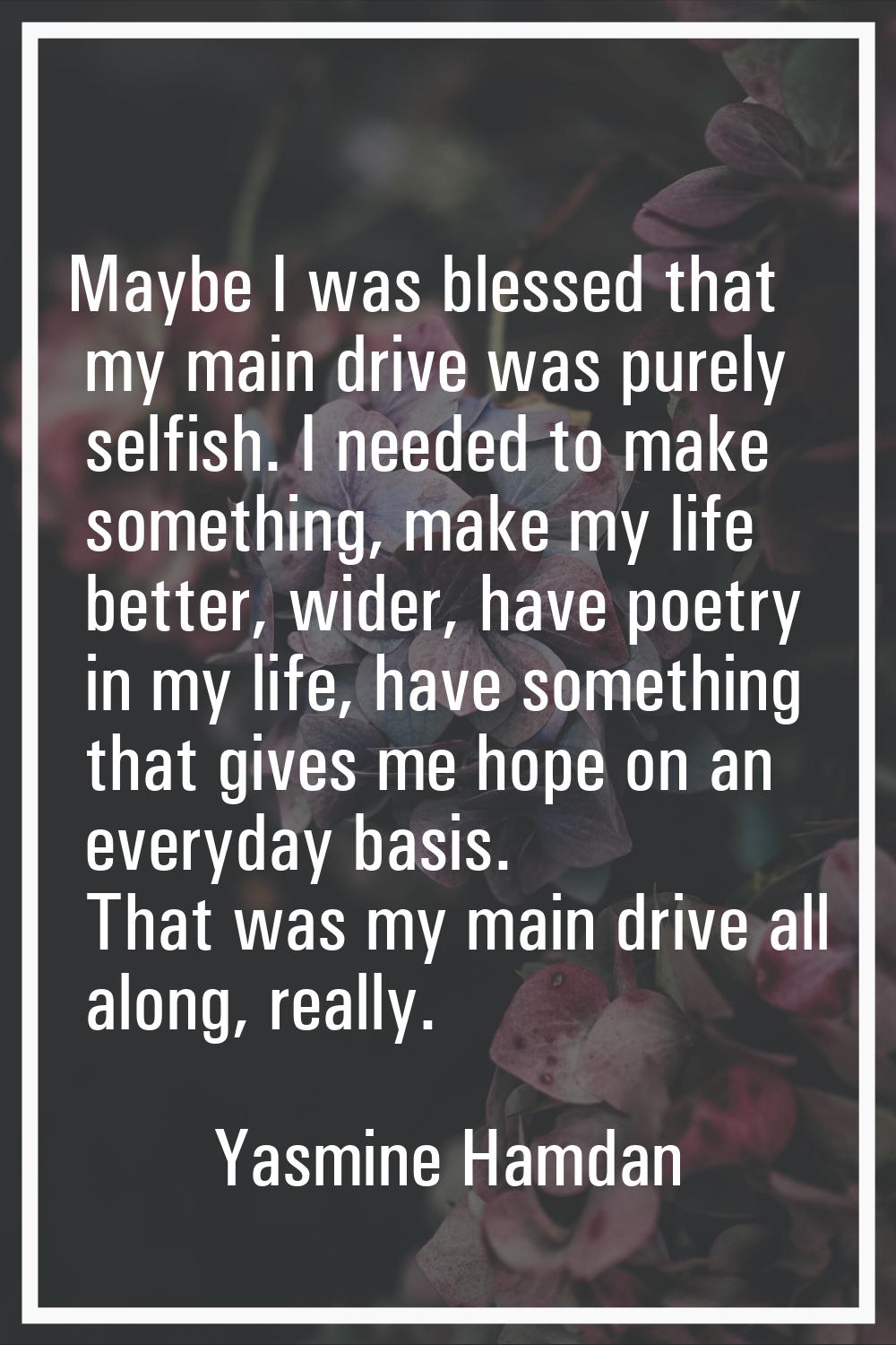 Maybe I was blessed that my main drive was purely selfish. I needed to make something, make my life