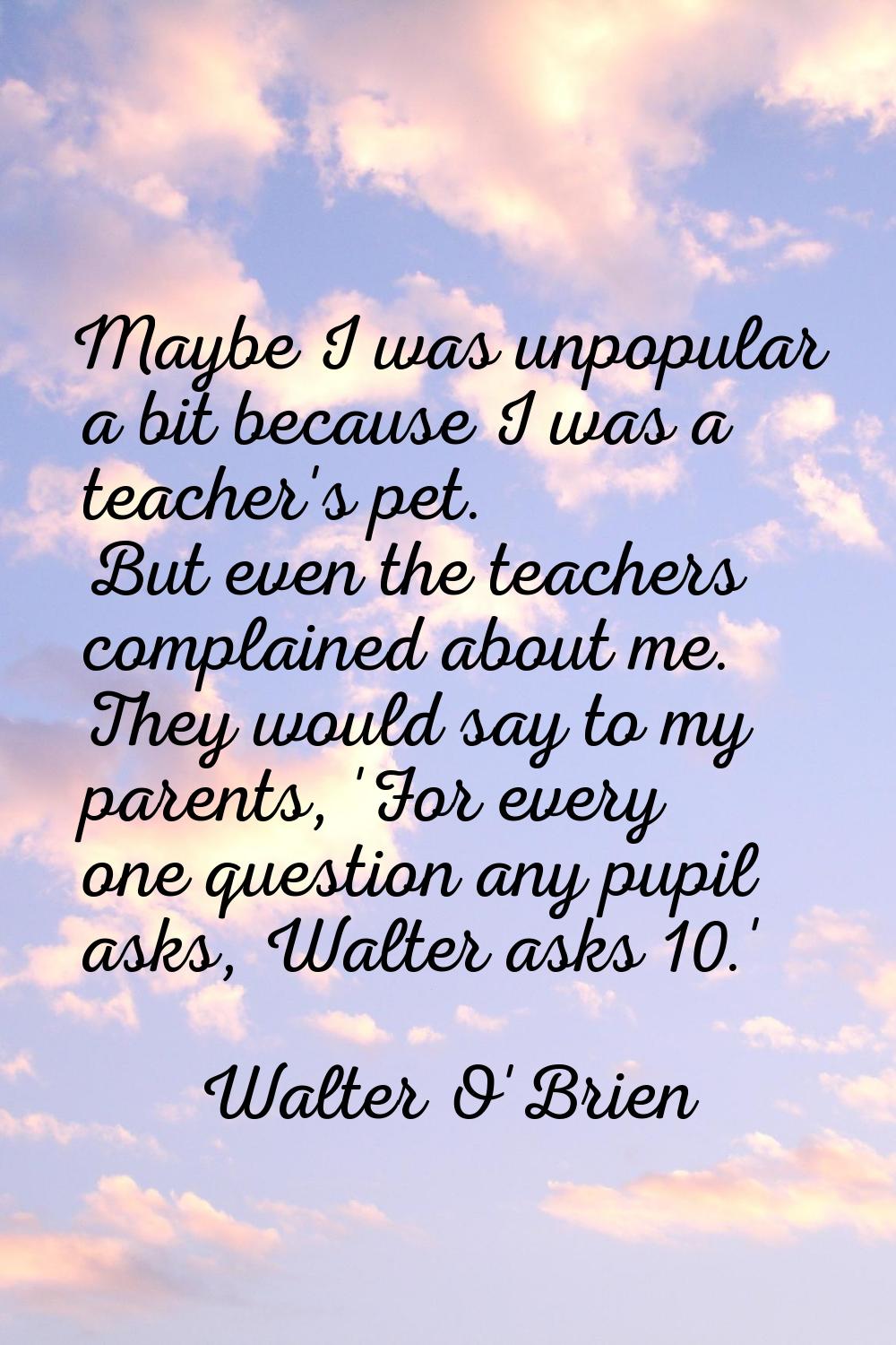 Maybe I was unpopular a bit because I was a teacher's pet. But even the teachers complained about m