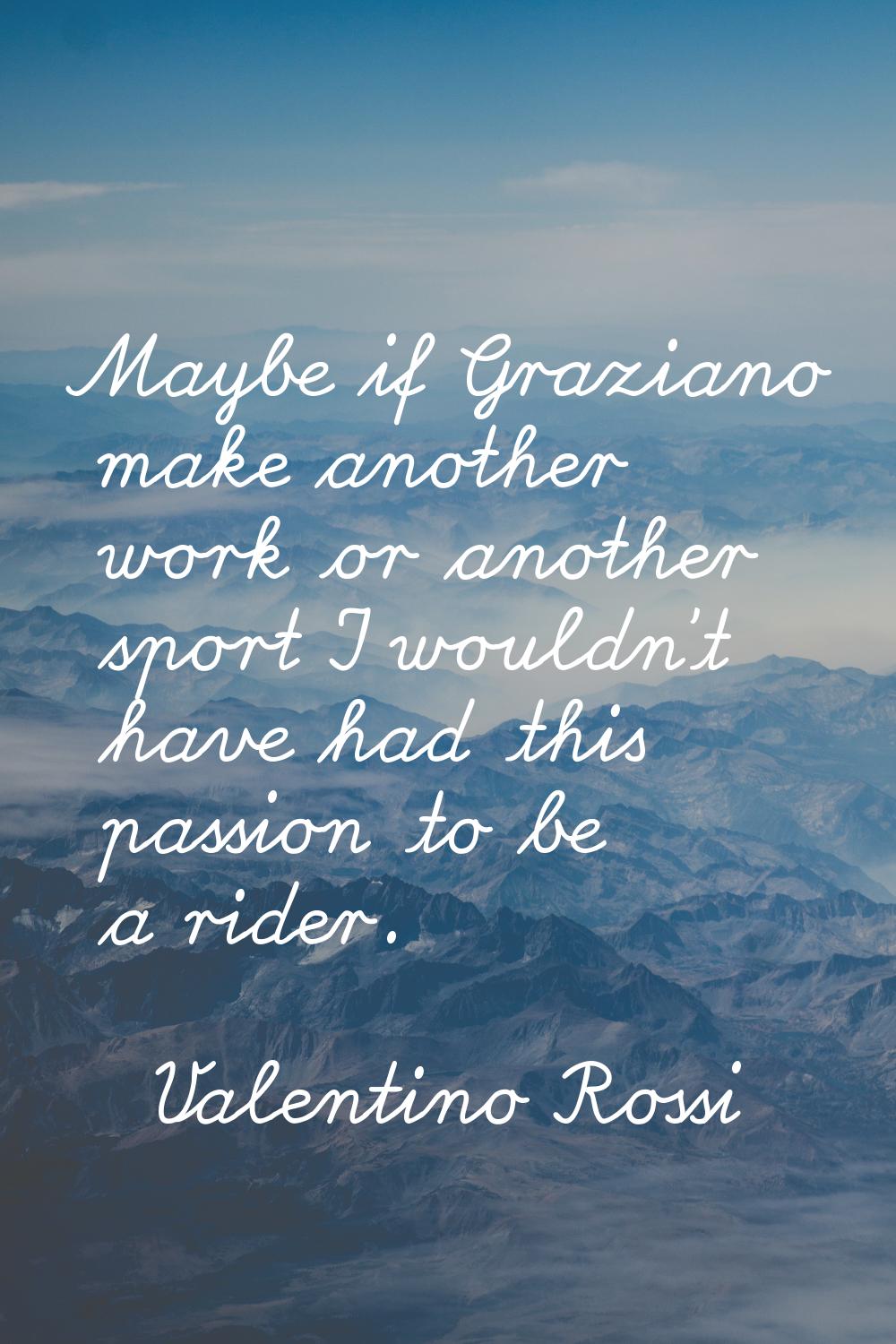 Maybe if Graziano make another work or another sport I wouldn't have had this passion to be a rider