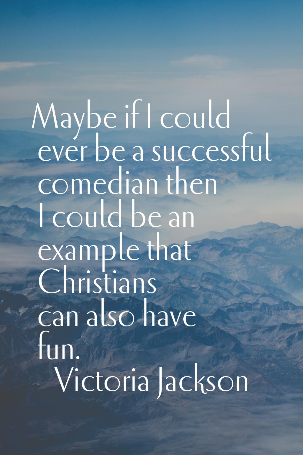 Maybe if I could ever be a successful comedian then I could be an example that Christians can also 
