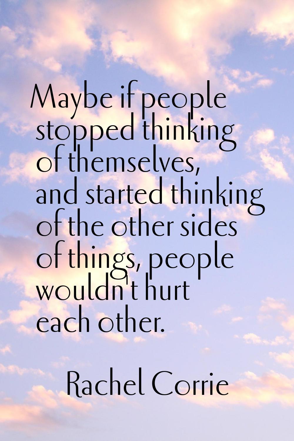 Maybe if people stopped thinking of themselves, and started thinking of the other sides of things, 