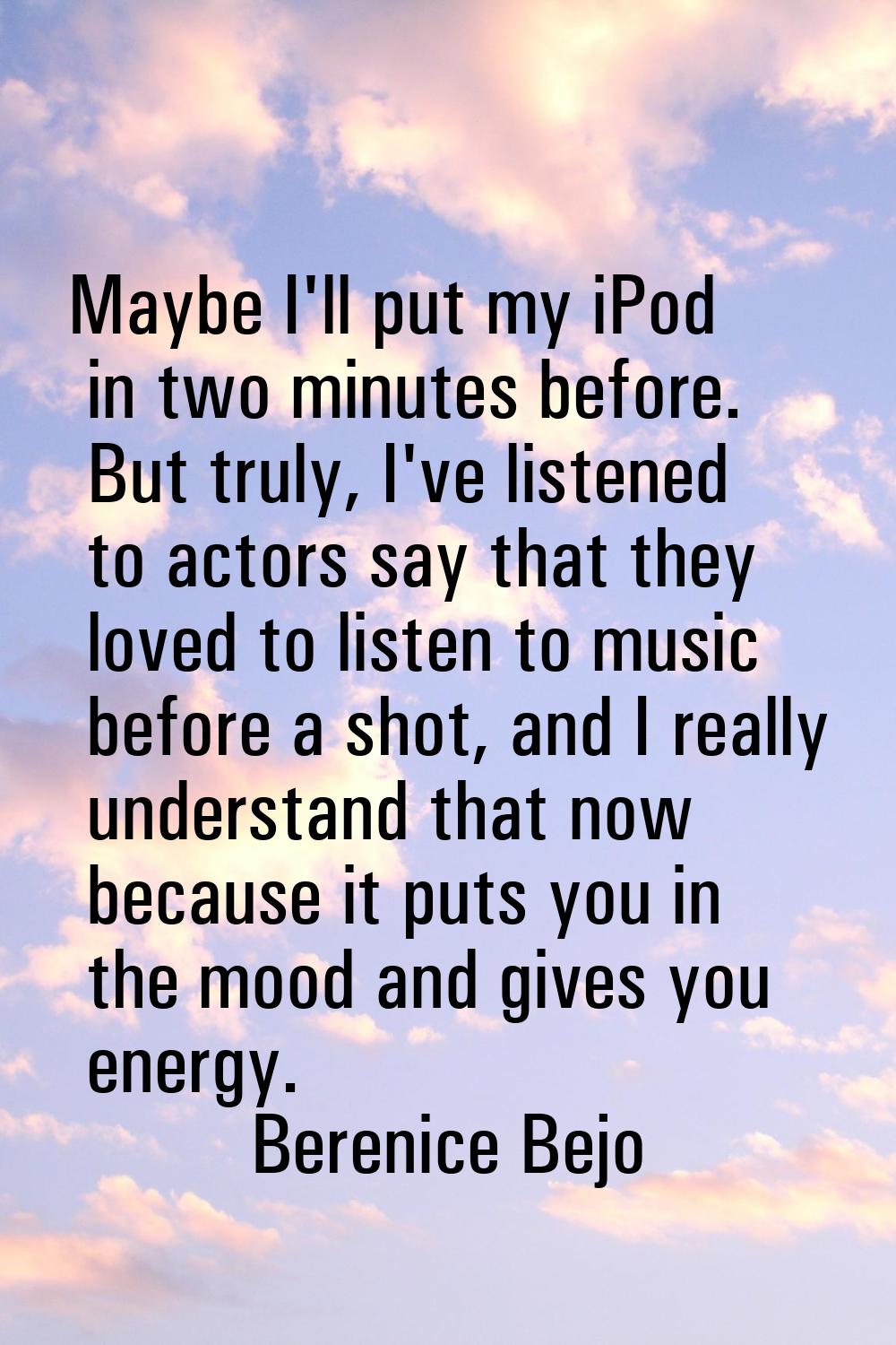 Maybe I'll put my iPod in two minutes before. But truly, I've listened to actors say that they love