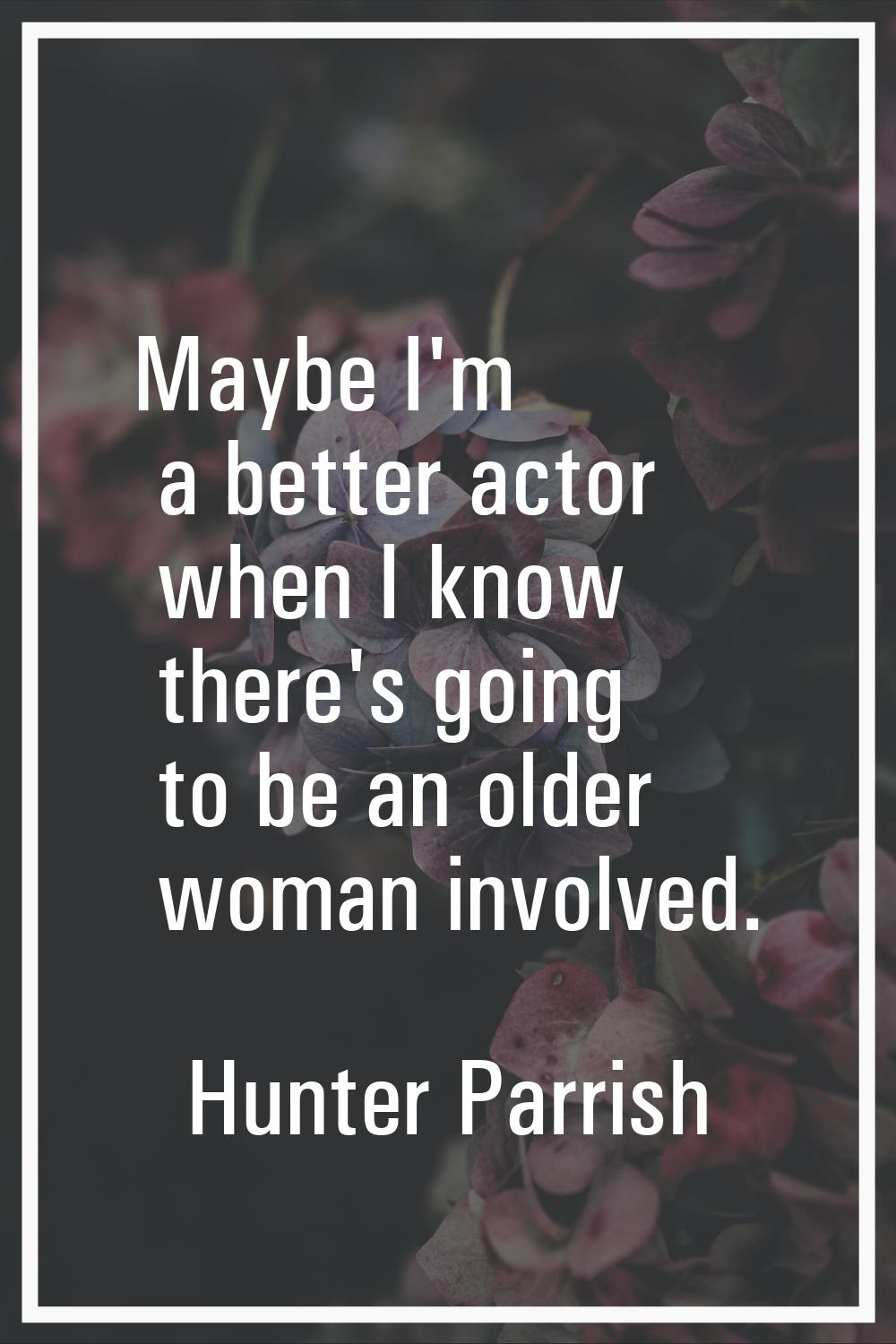 Maybe I'm a better actor when I know there's going to be an older woman involved.