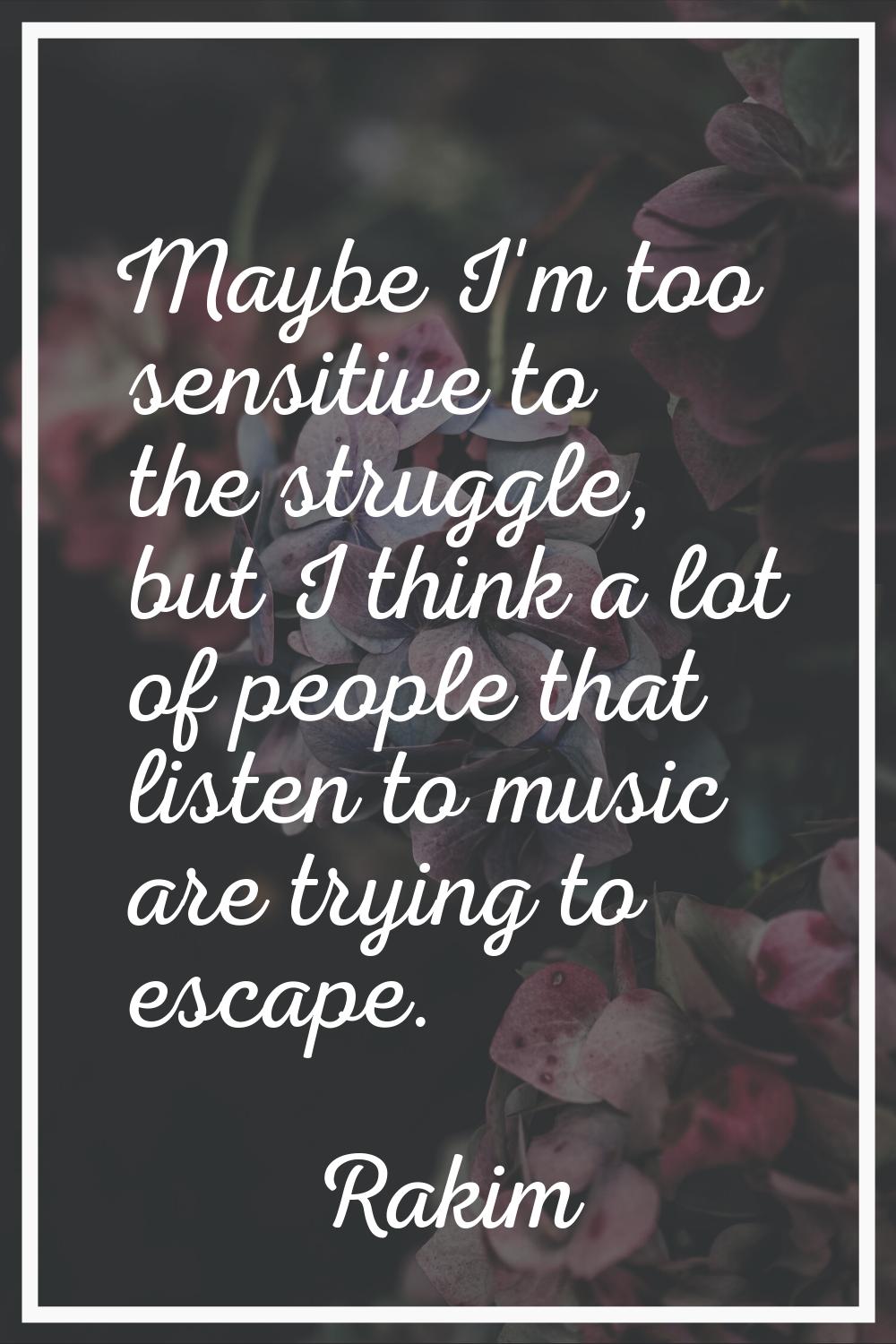 Maybe I'm too sensitive to the struggle, but I think a lot of people that listen to music are tryin
