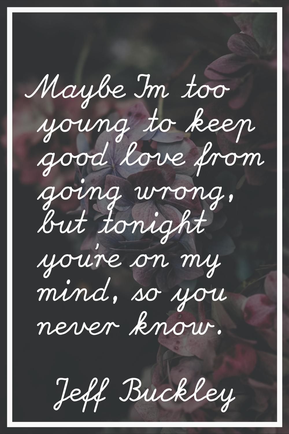 Maybe I'm too young to keep good love from going wrong, but tonight you're on my mind, so you never