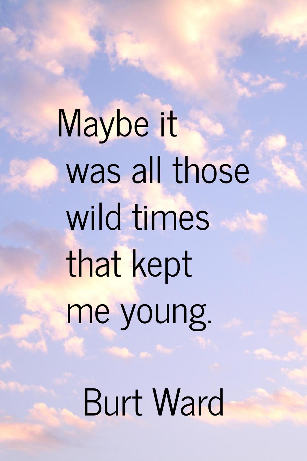 Maybe it was all those wild times that kept me young.