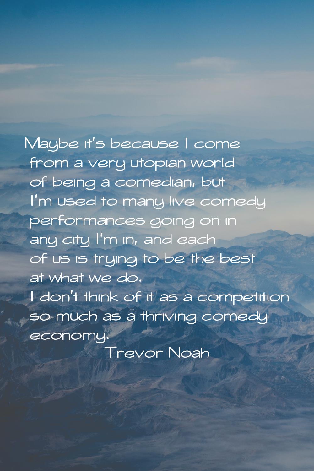 Maybe it's because I come from a very utopian world of being a comedian, but I'm used to many live 