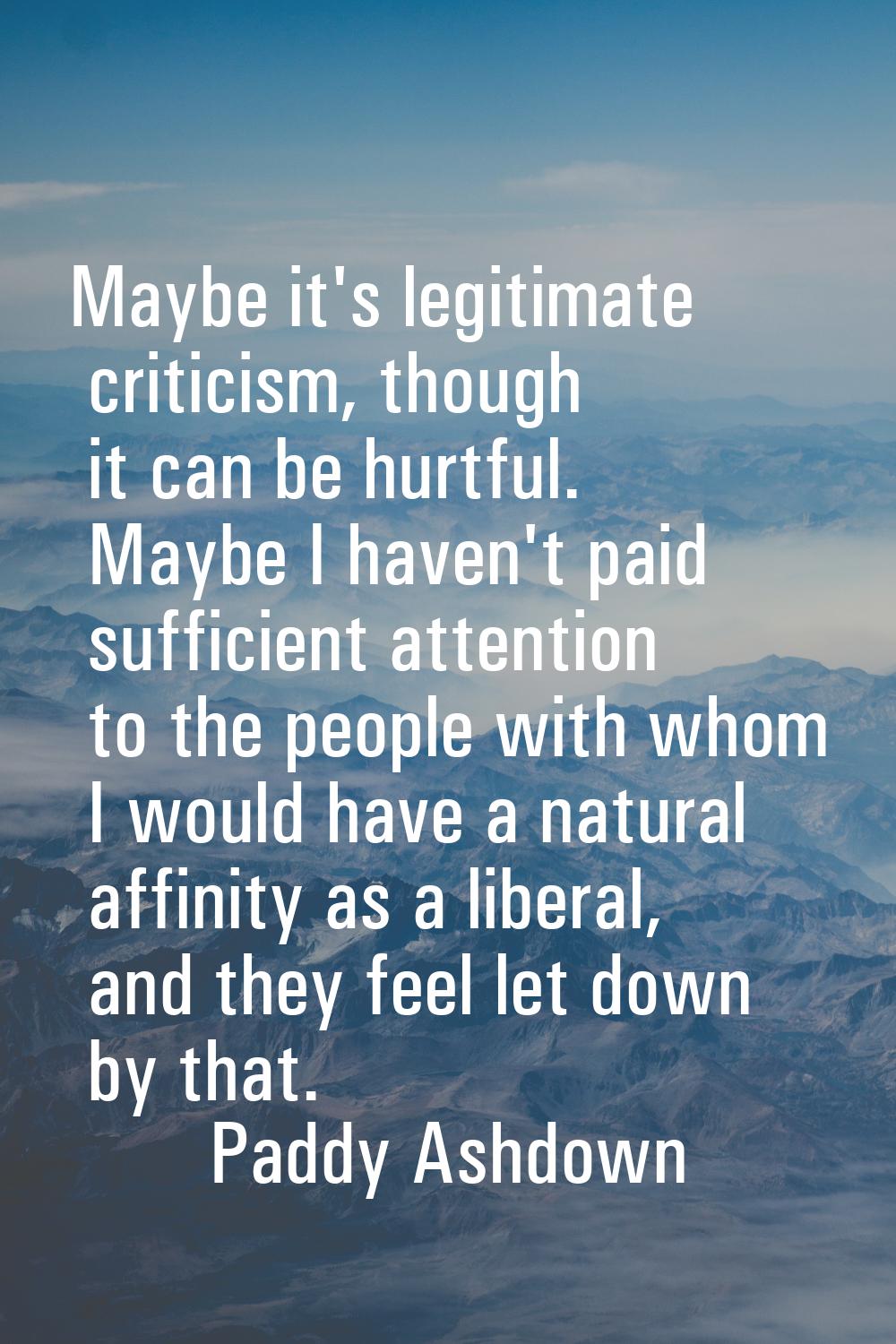 Maybe it's legitimate criticism, though it can be hurtful. Maybe I haven't paid sufficient attentio