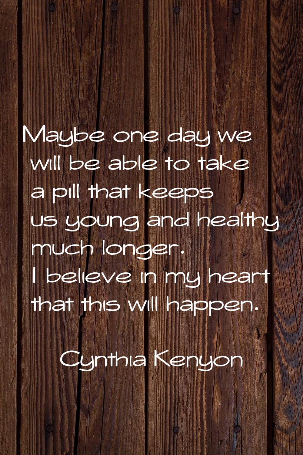 Maybe one day we will be able to take a pill that keeps us young and healthy much longer. I believe