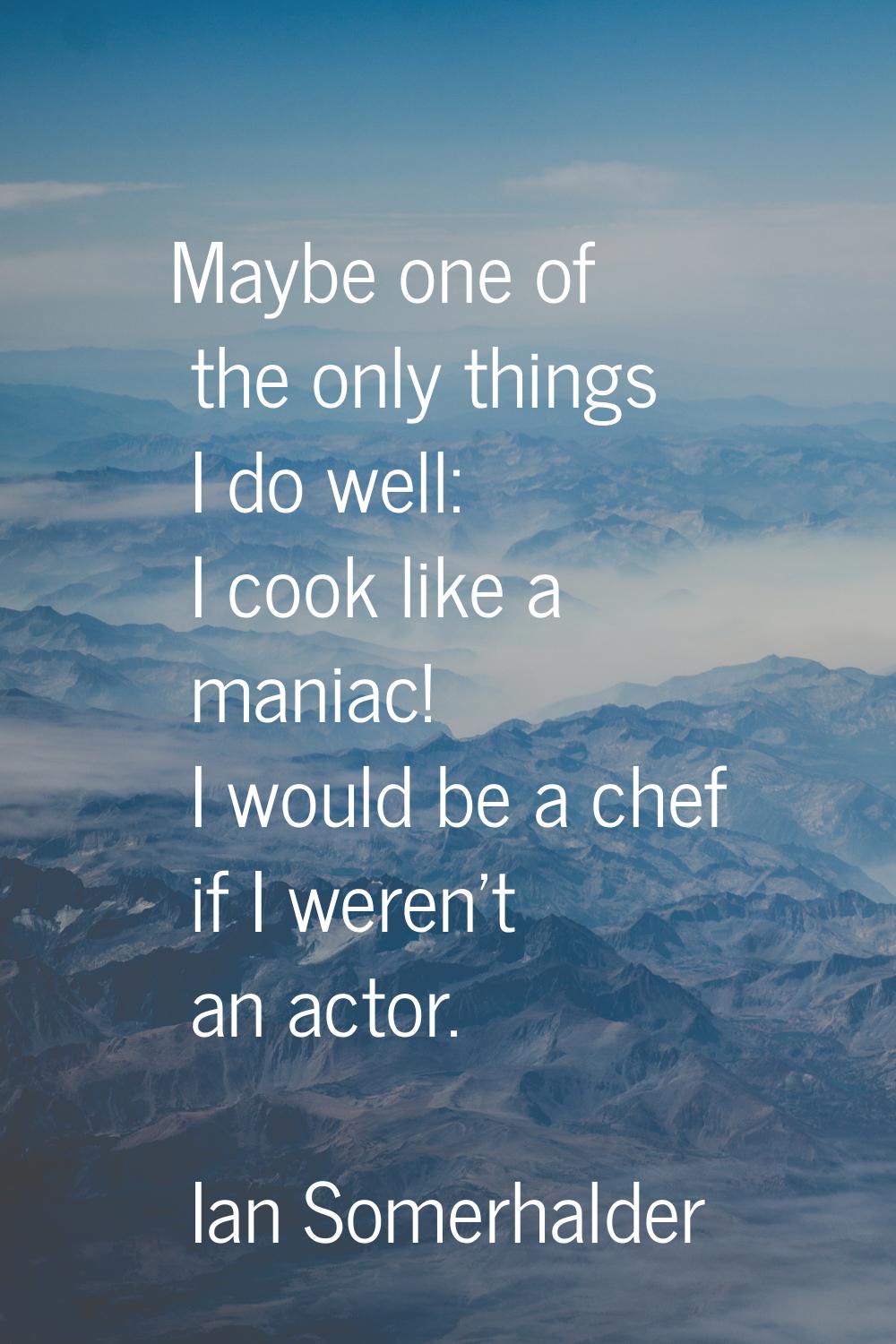 Maybe one of the only things I do well: I cook like a maniac! I would be a chef if I weren't an act