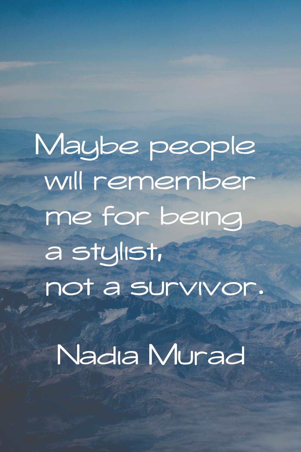 Maybe people will remember me for being a stylist, not a survivor.