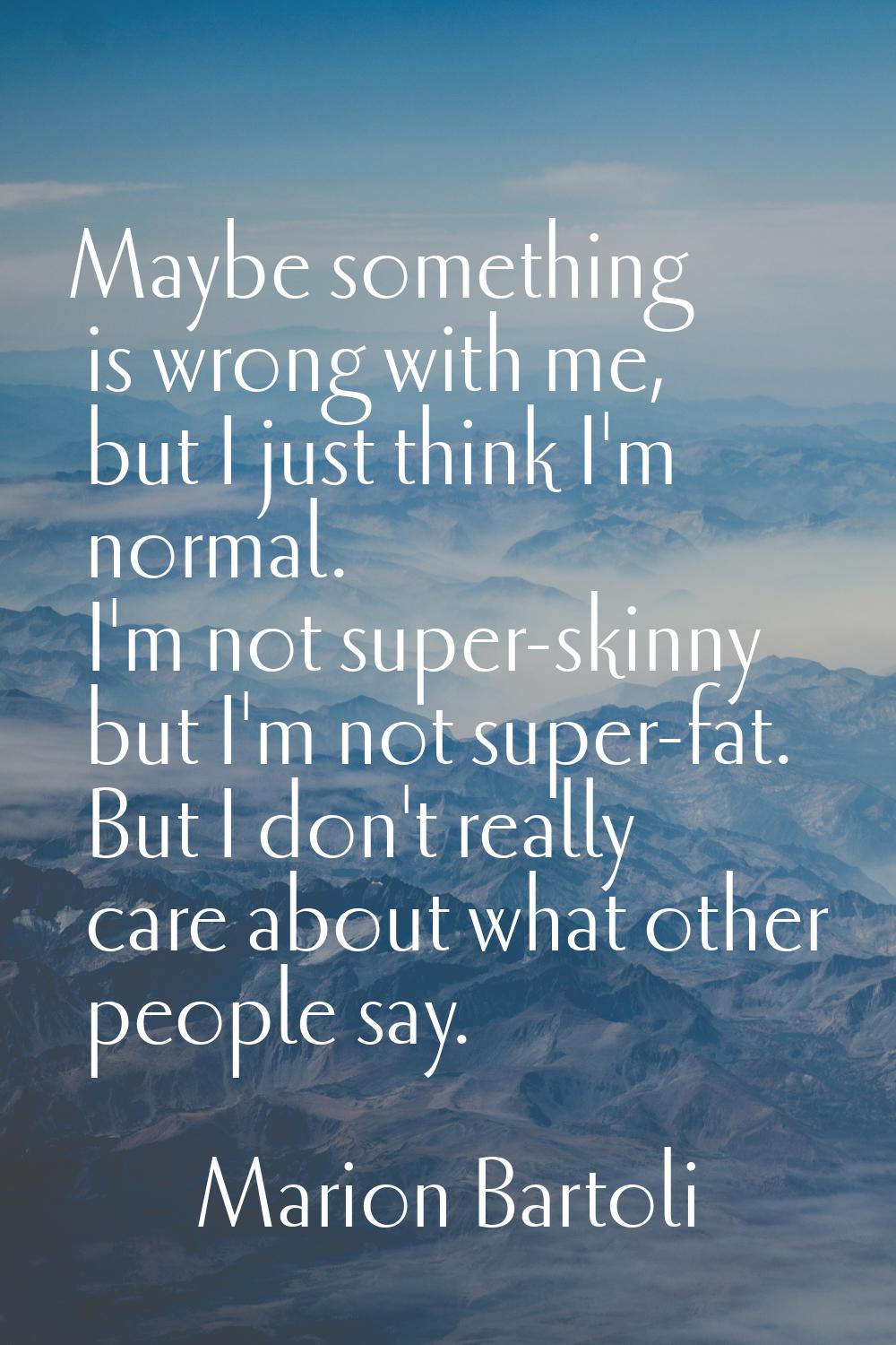 Maybe something is wrong with me, but I just think I'm normal. I'm not super-skinny but I'm not sup