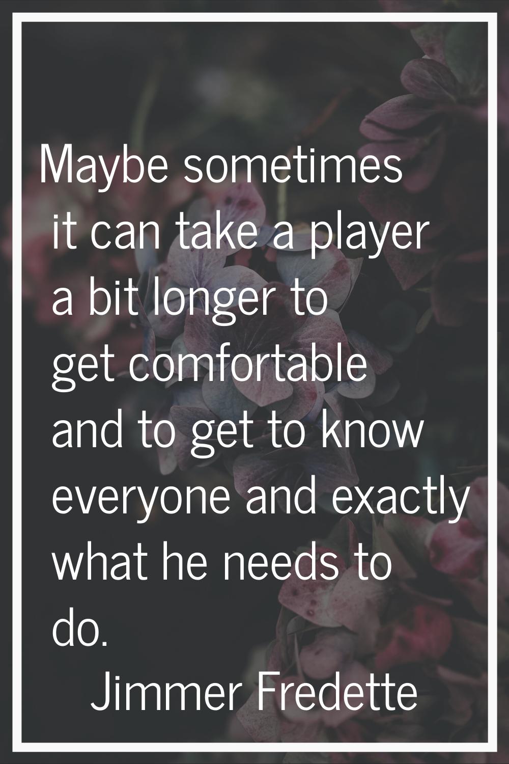 Maybe sometimes it can take a player a bit longer to get comfortable and to get to know everyone an