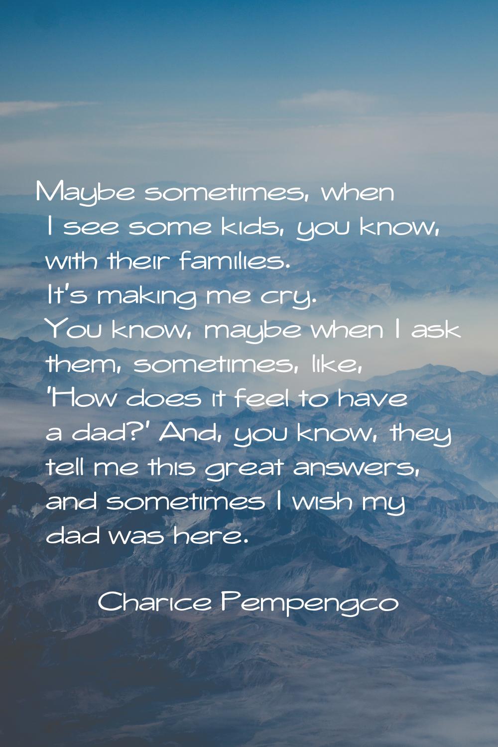 Maybe sometimes, when I see some kids, you know, with their families. It's making me cry. You know,