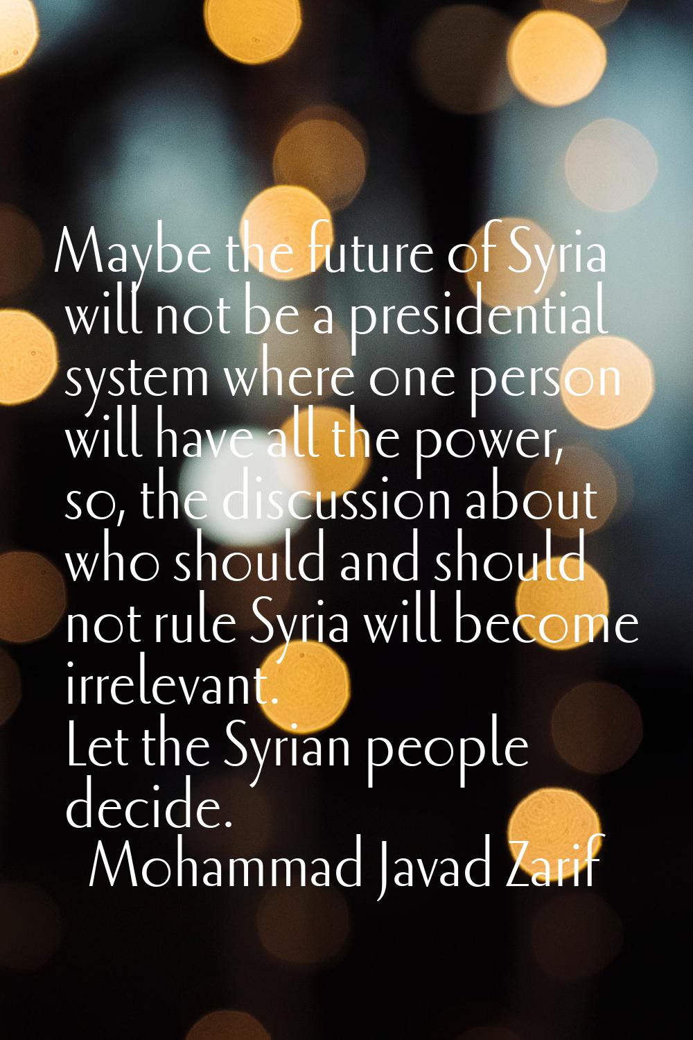 Maybe the future of Syria will not be a presidential system where one person will have all the powe