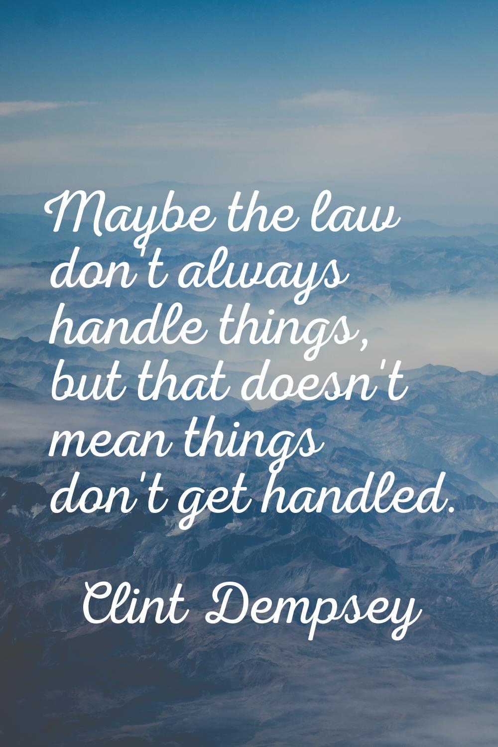 Maybe the law don't always handle things, but that doesn't mean things don't get handled.