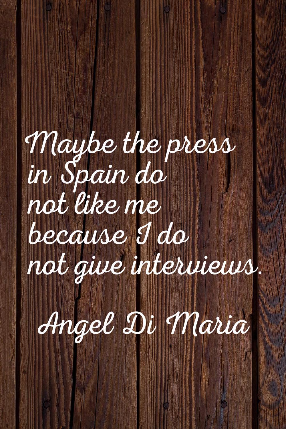 Maybe the press in Spain do not like me because I do not give interviews.