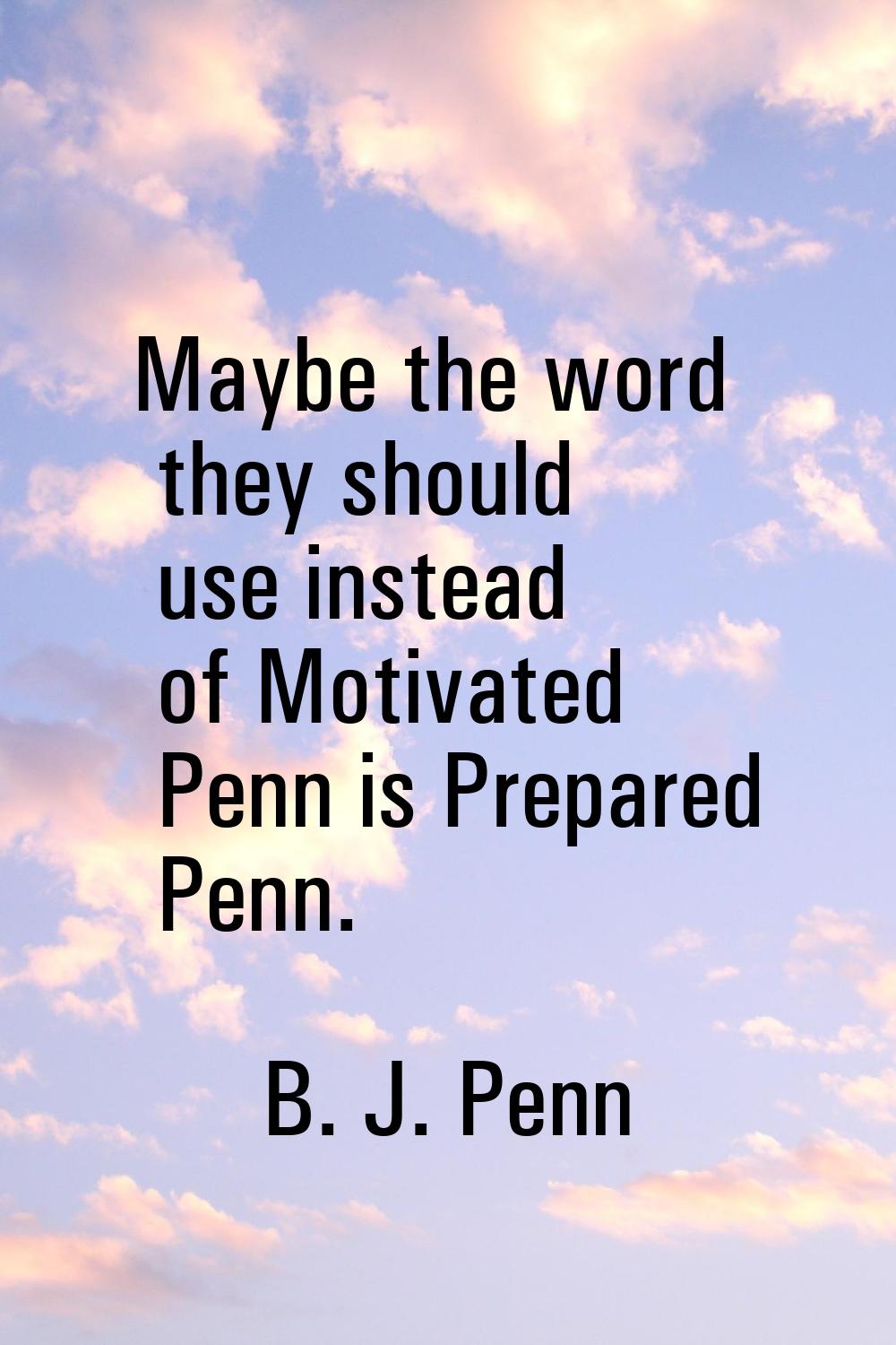 Maybe the word they should use instead of Motivated Penn is Prepared Penn.
