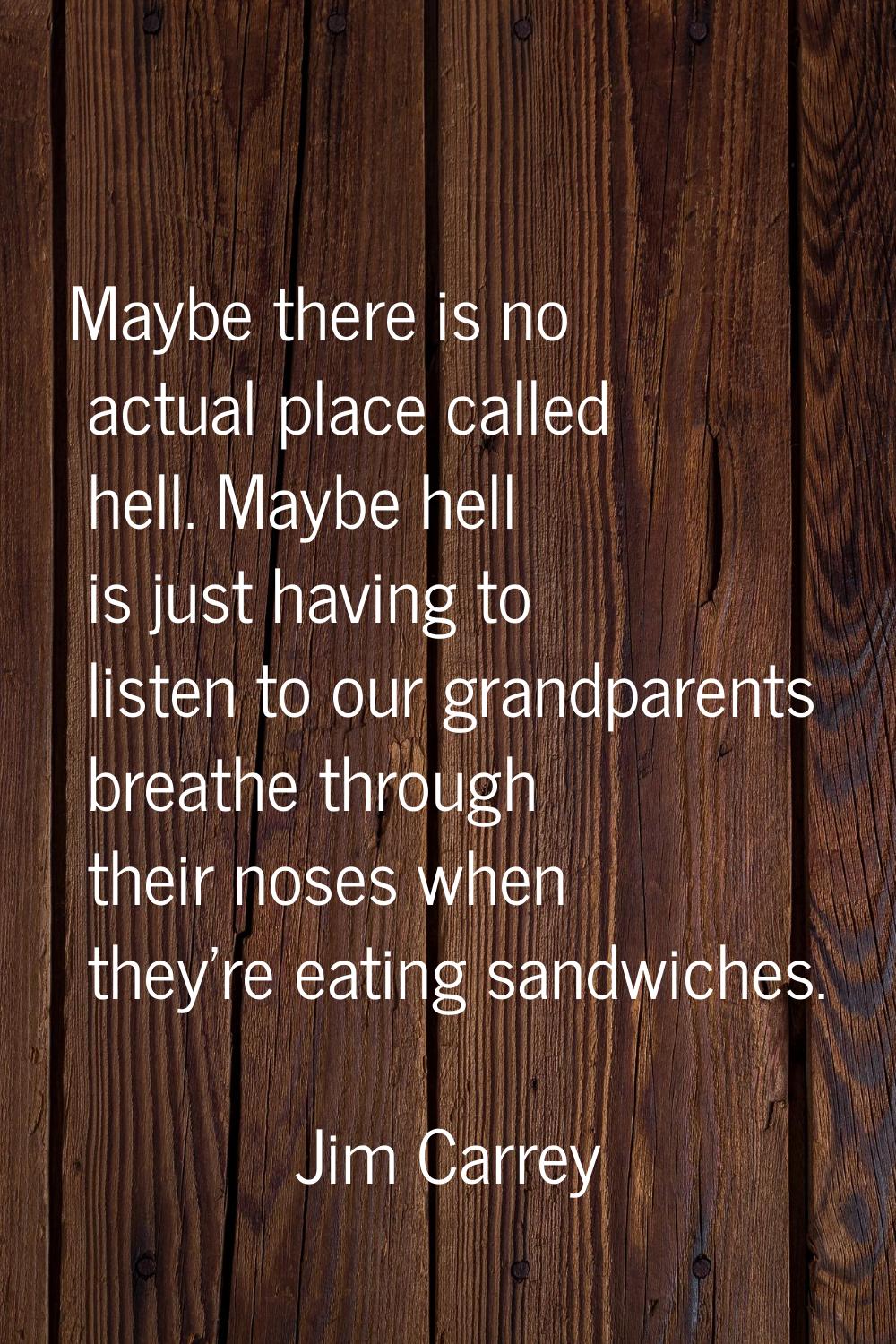 Maybe there is no actual place called hell. Maybe hell is just having to listen to our grandparents