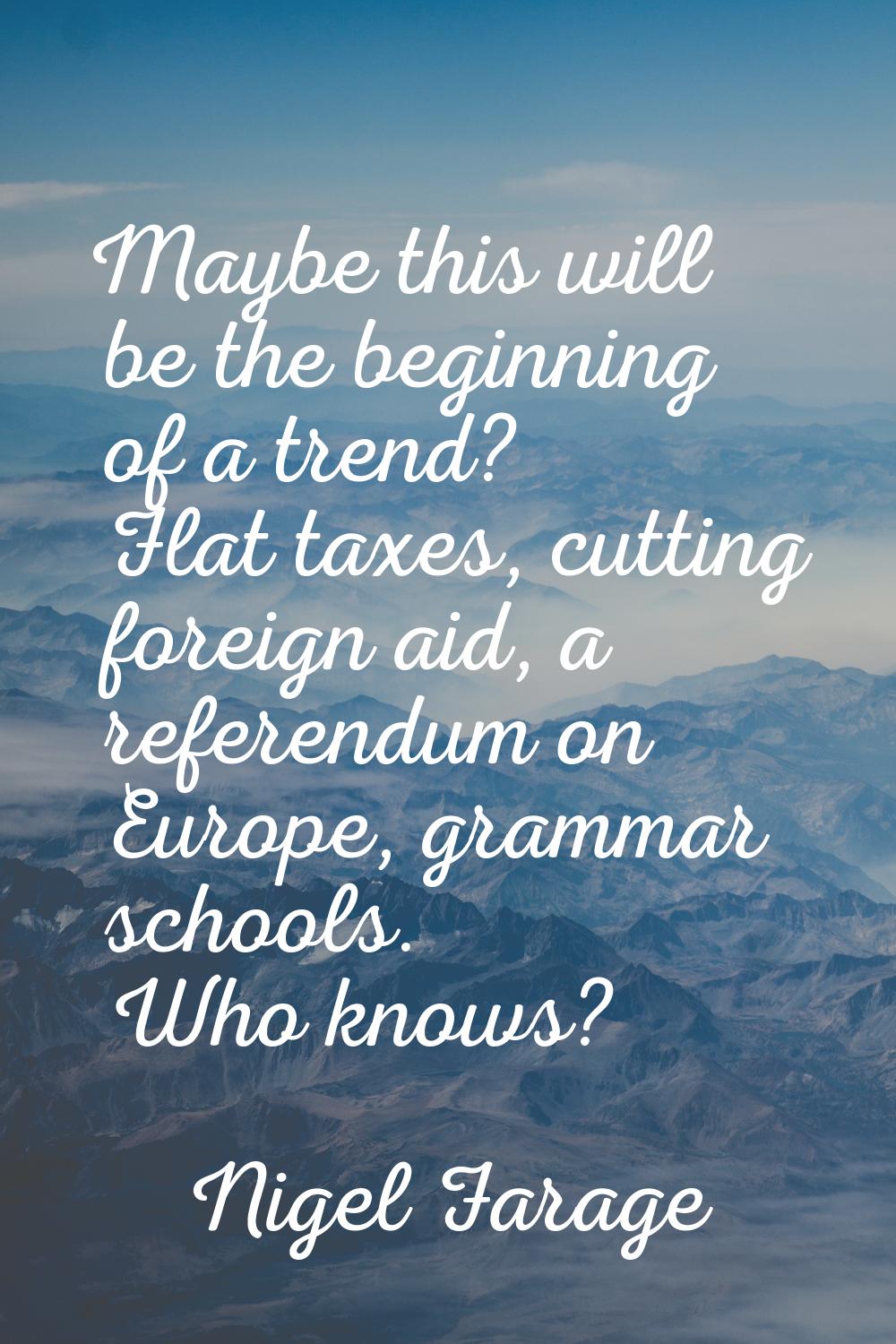 Maybe this will be the beginning of a trend? Flat taxes, cutting foreign aid, a referendum on Europ