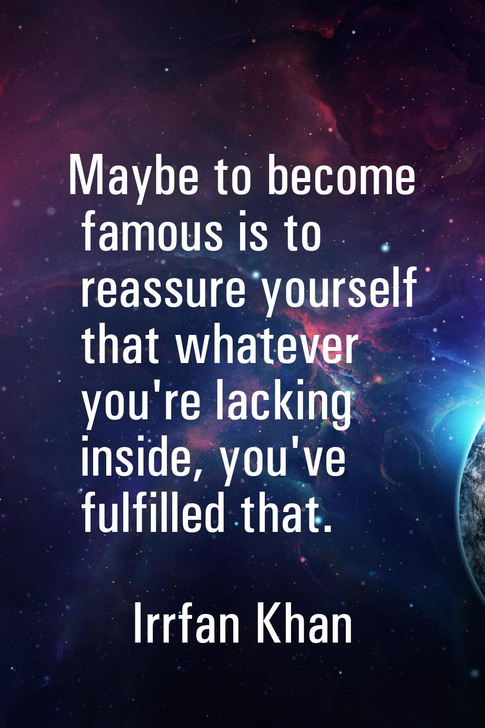 Maybe to become famous is to reassure yourself that whatever you're lacking inside, you've fulfille