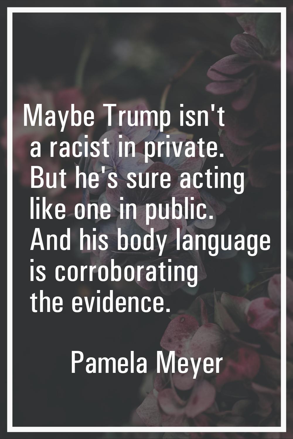 Maybe Trump isn't a racist in private. But he's sure acting like one in public. And his body langua
