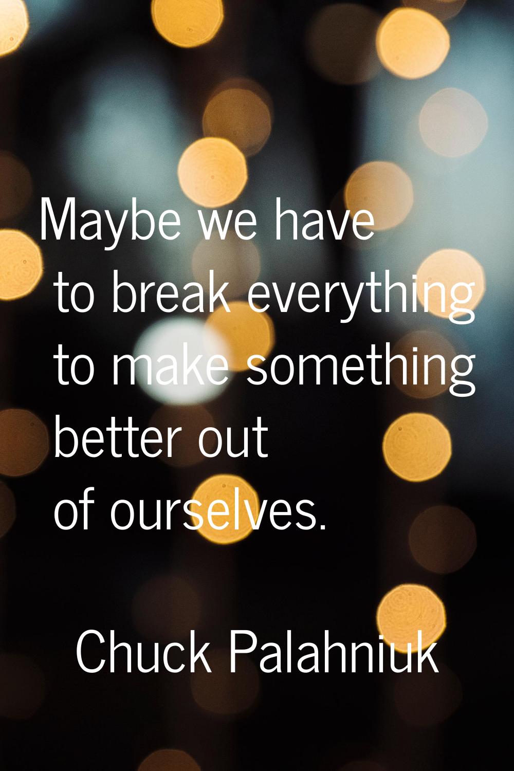 Maybe we have to break everything to make something better out of ourselves.