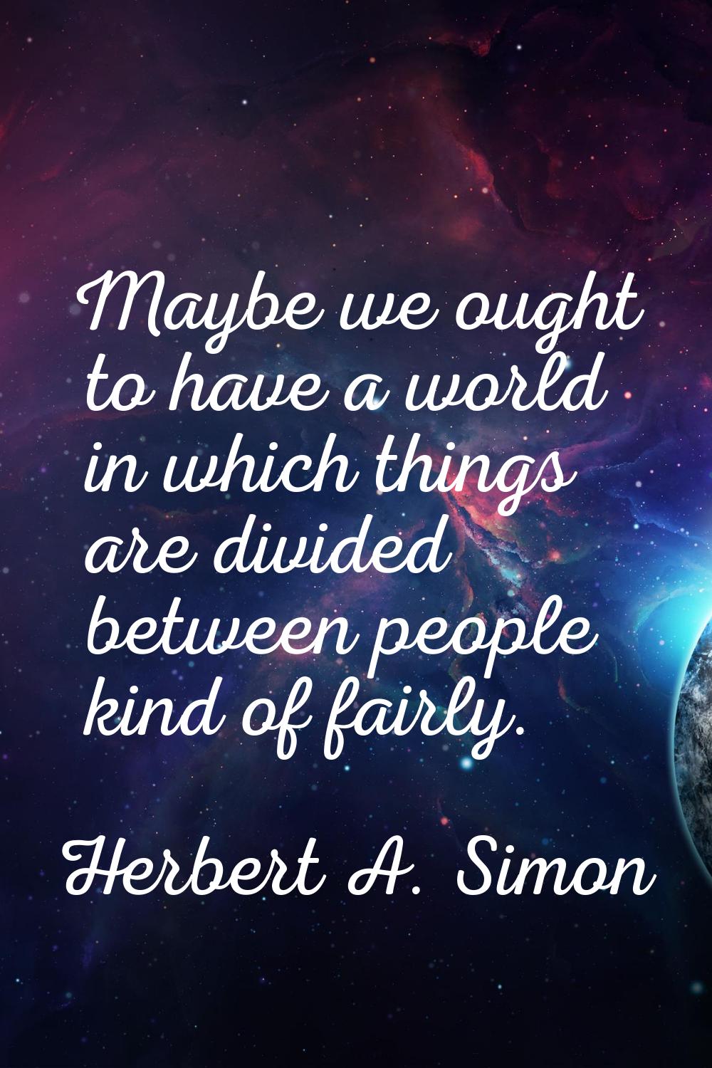 Maybe we ought to have a world in which things are divided between people kind of fairly.