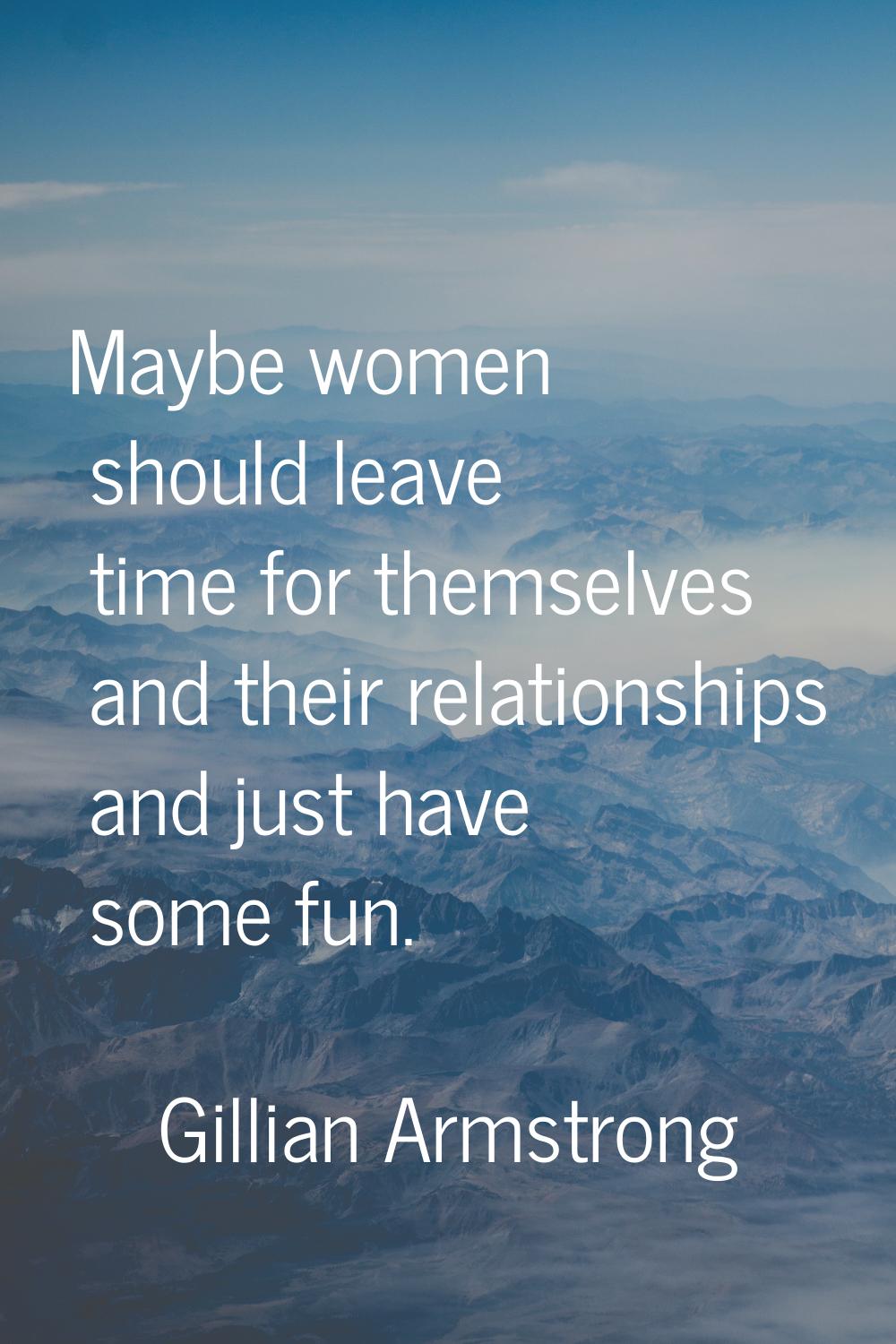 Maybe women should leave time for themselves and their relationships and just have some fun.