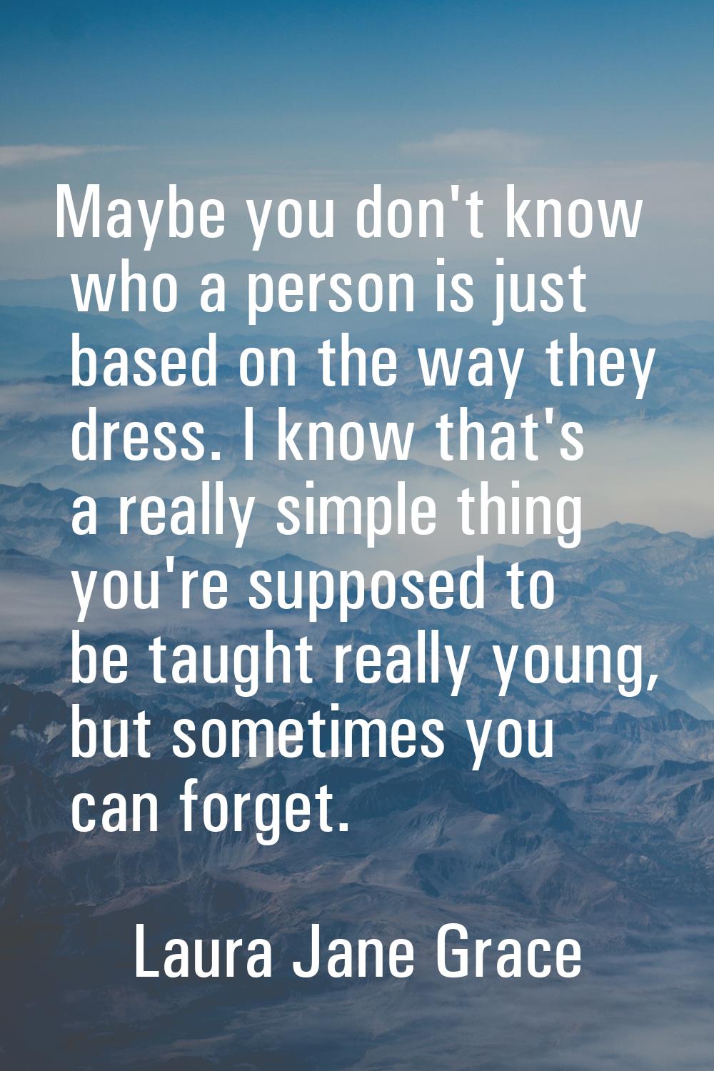 Maybe you don't know who a person is just based on the way they dress. I know that's a really simpl