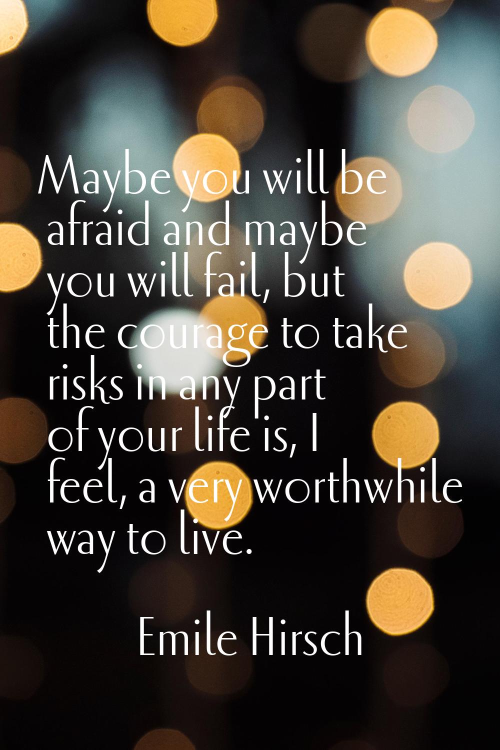 Maybe you will be afraid and maybe you will fail, but the courage to take risks in any part of your