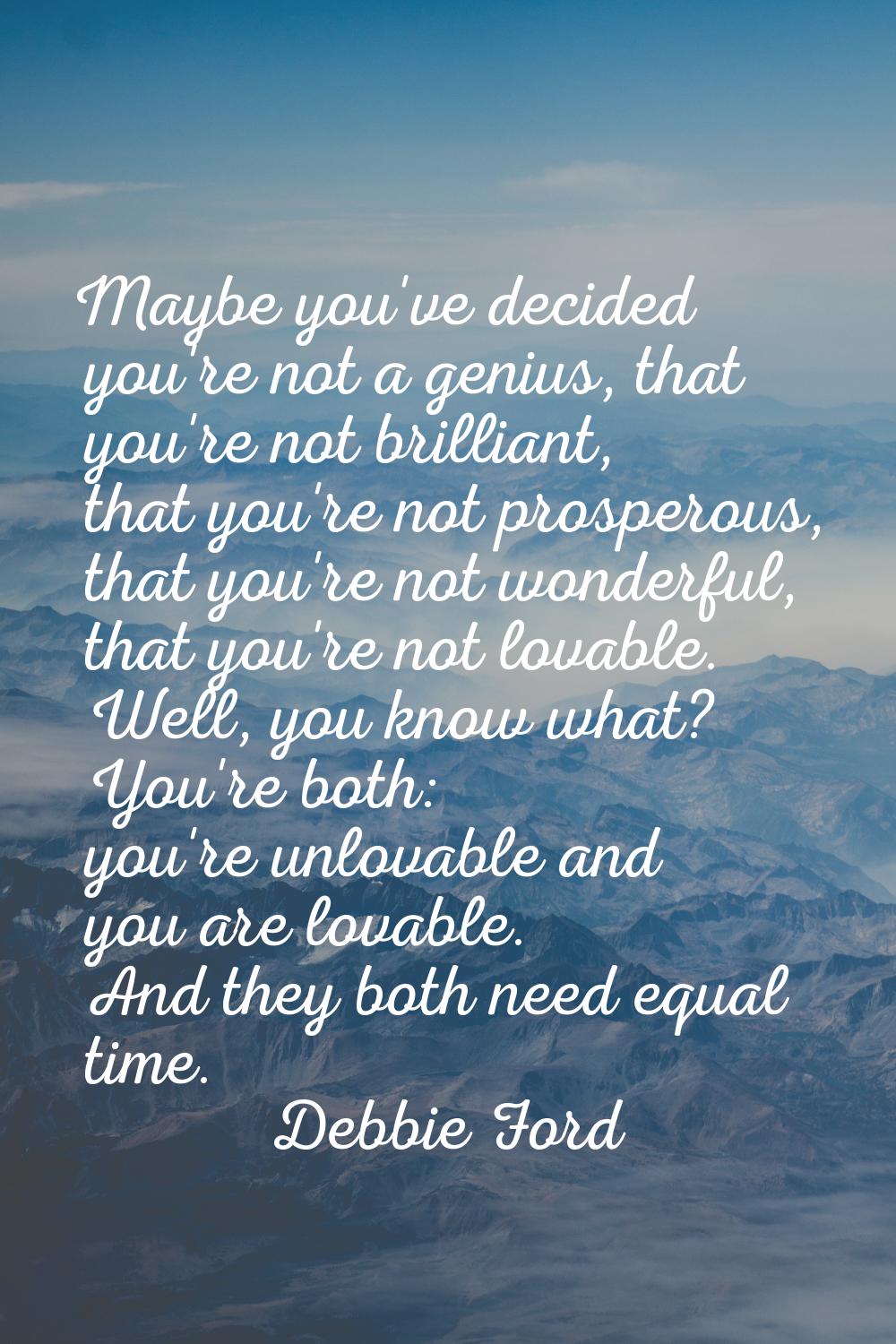 Maybe you've decided you're not a genius, that you're not brilliant, that you're not prosperous, th