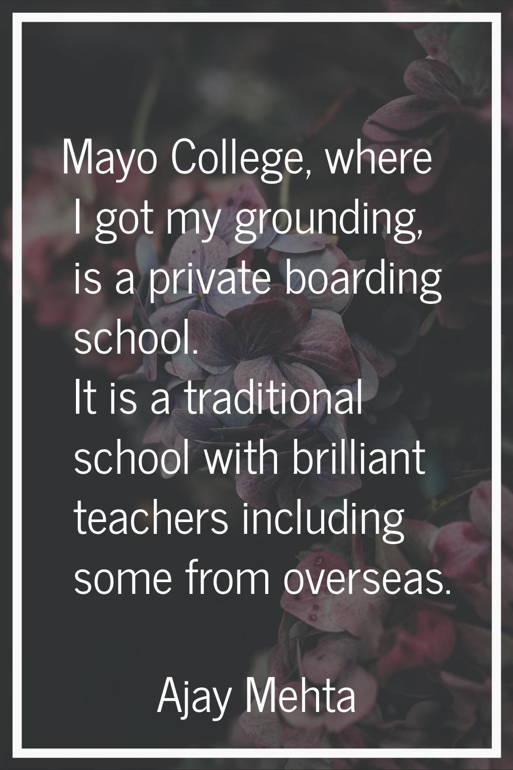 Mayo College, where I got my grounding, is a private boarding school. It is a traditional school wi