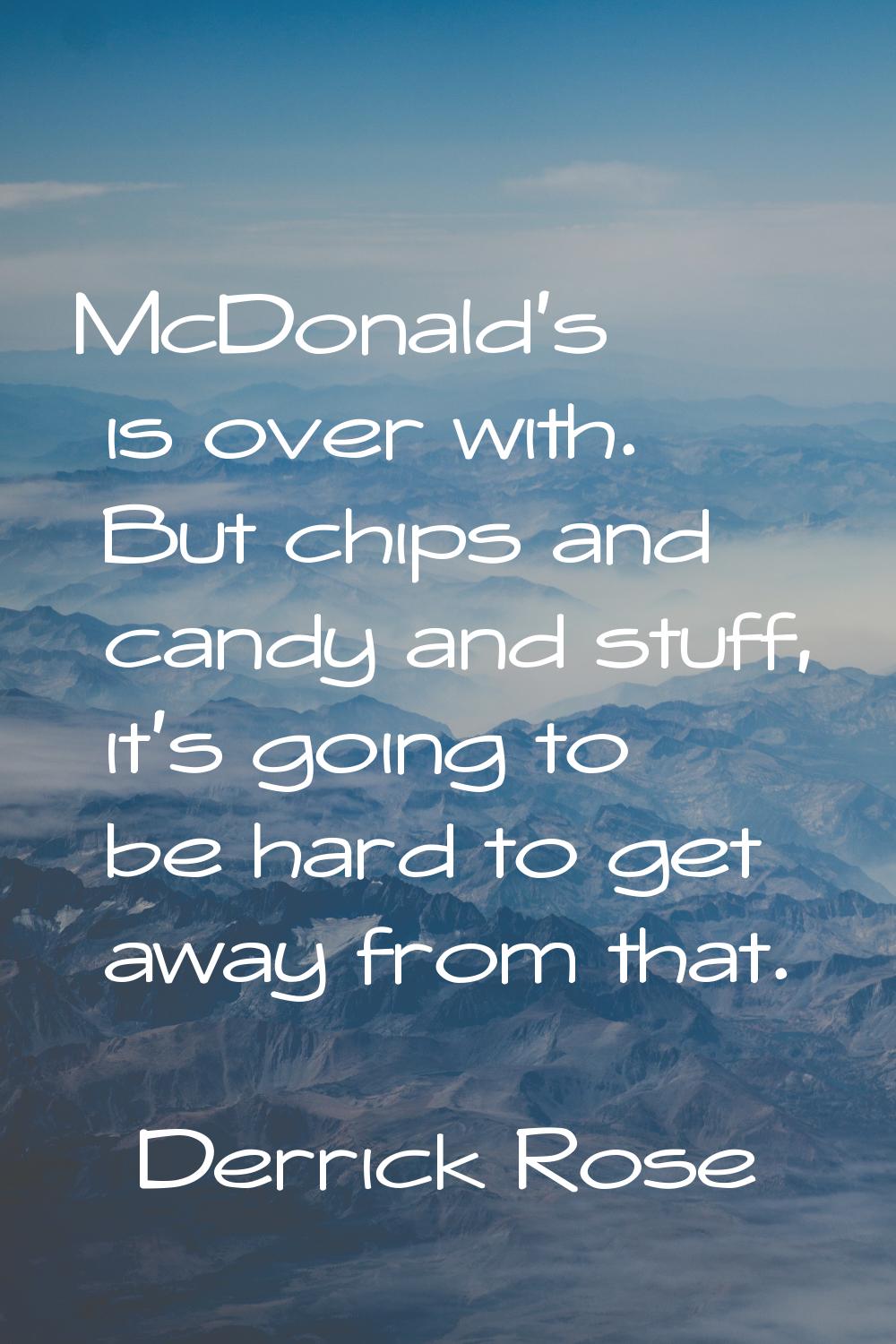 McDonald's is over with. But chips and candy and stuff, it's going to be hard to get away from that