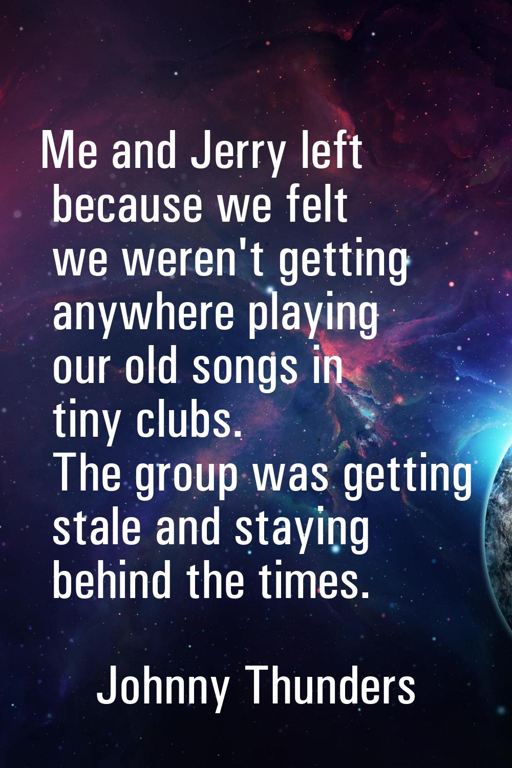 Me and Jerry left because we felt we weren't getting anywhere playing our old songs in tiny clubs. 