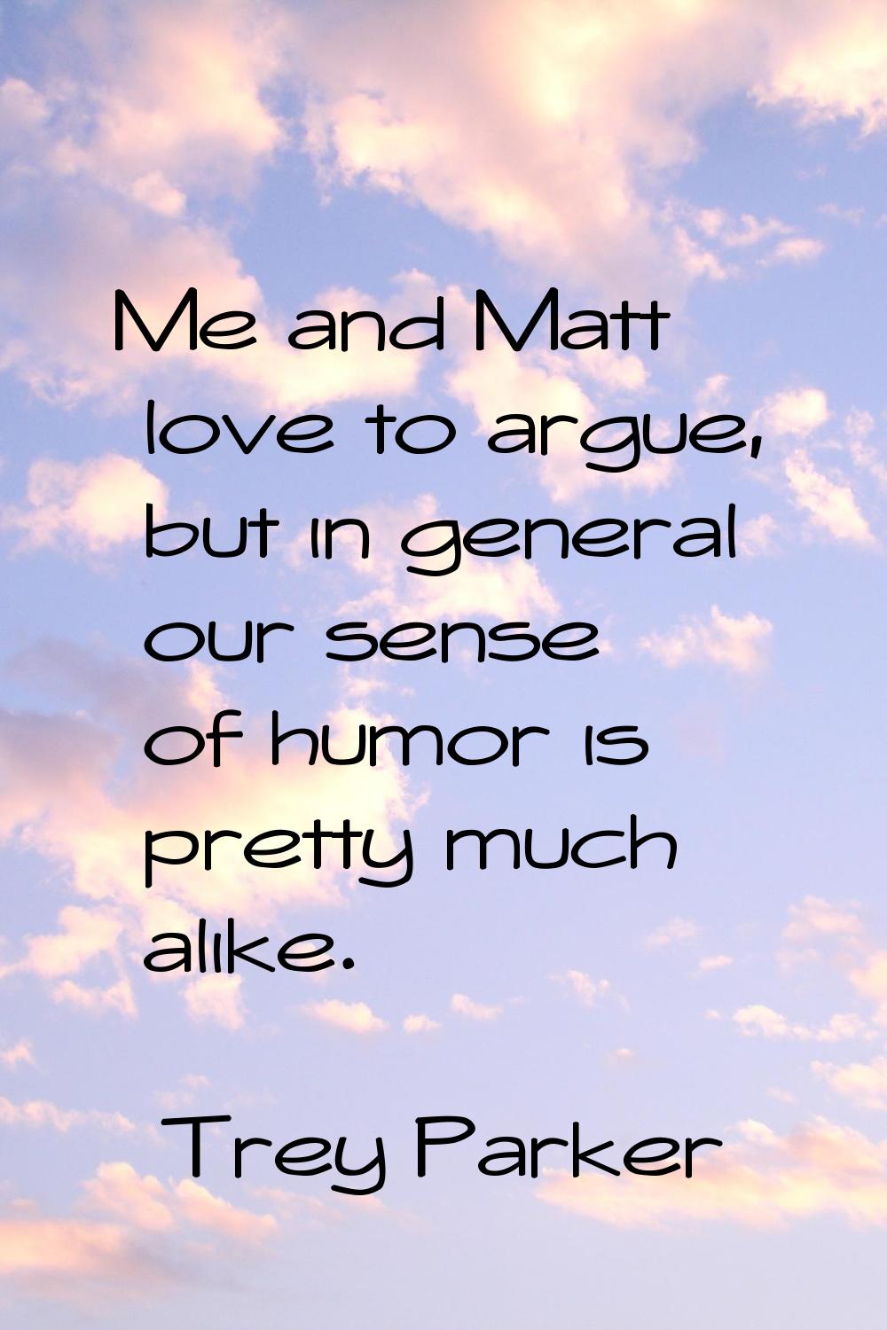 Me and Matt love to argue, but in general our sense of humor is pretty much alike.