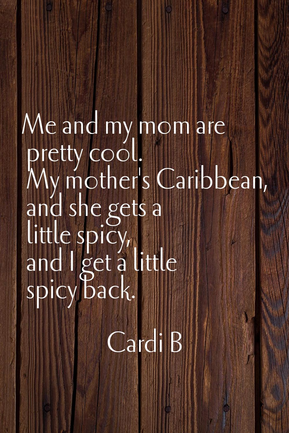 Me and my mom are pretty cool. My mother's Caribbean, and she gets a little spicy, and I get a litt