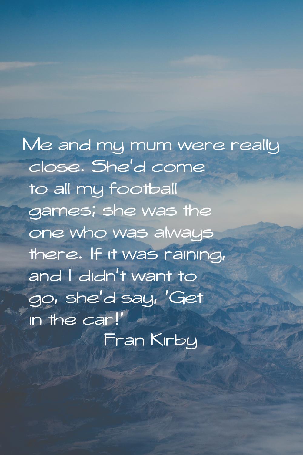 Me and my mum were really close. She'd come to all my football games; she was the one who was alway