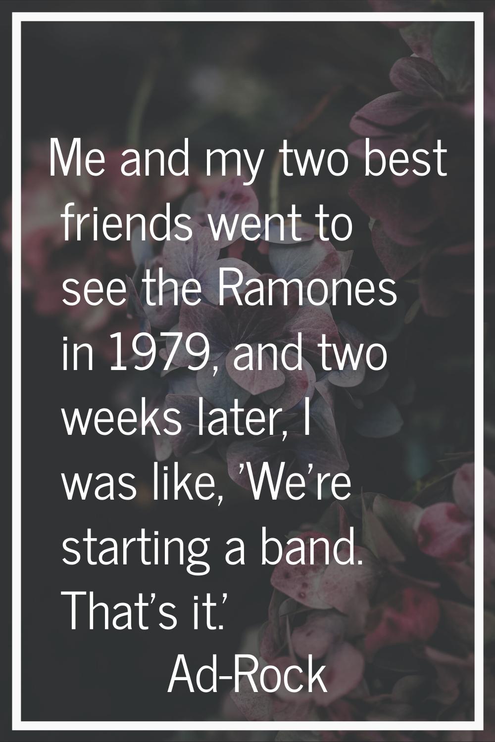 Me and my two best friends went to see the Ramones in 1979, and two weeks later, I was like, 'We're