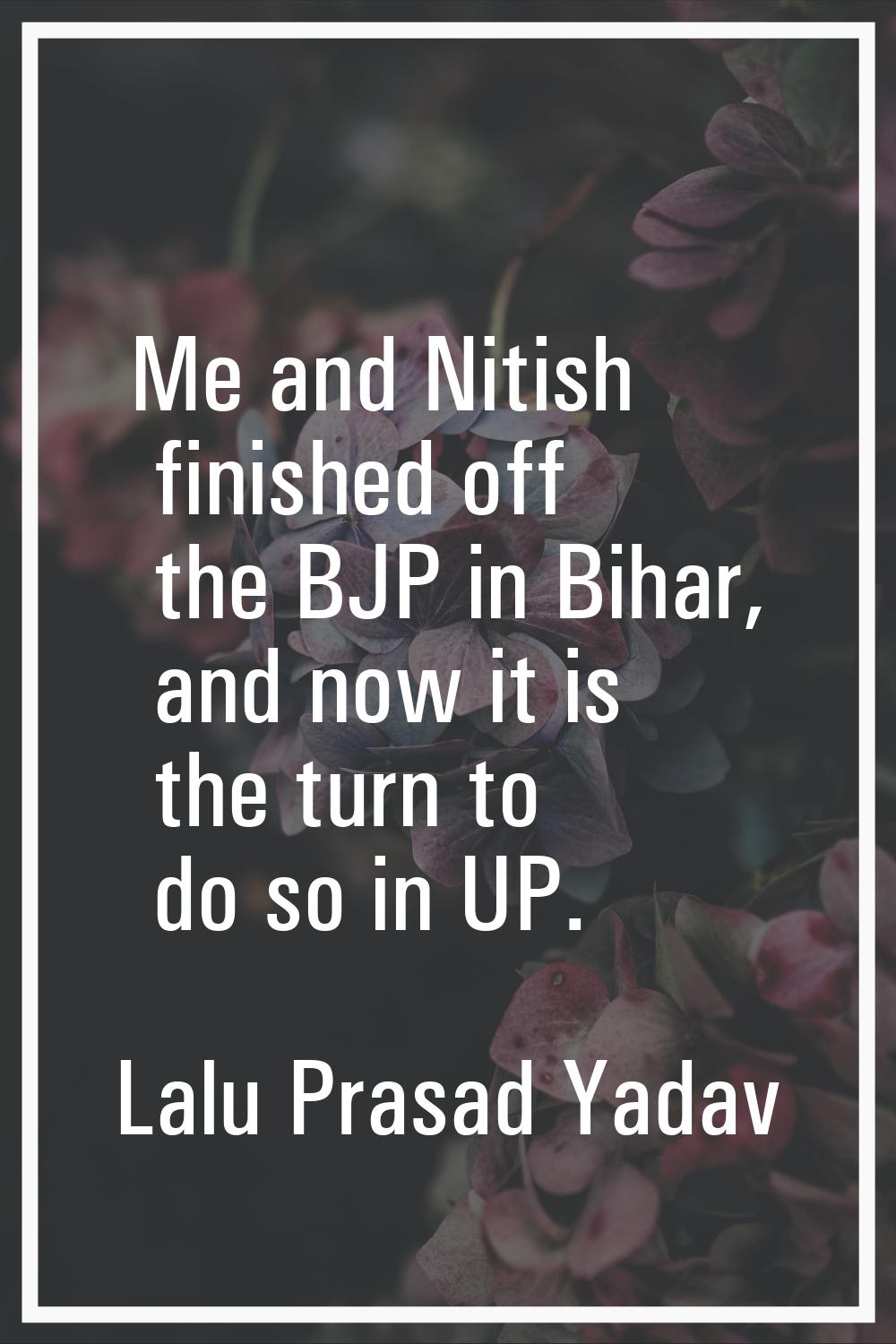 Me and Nitish finished off the BJP in Bihar, and now it is the turn to do so in UP.