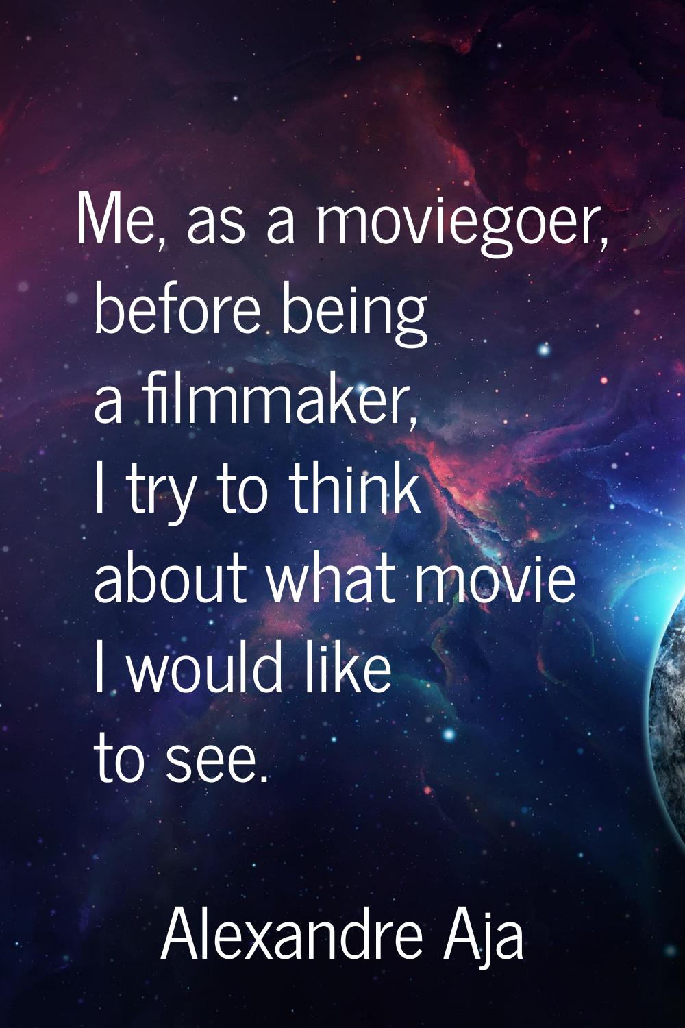 Me, as a moviegoer, before being a filmmaker, I try to think about what movie I would like to see.
