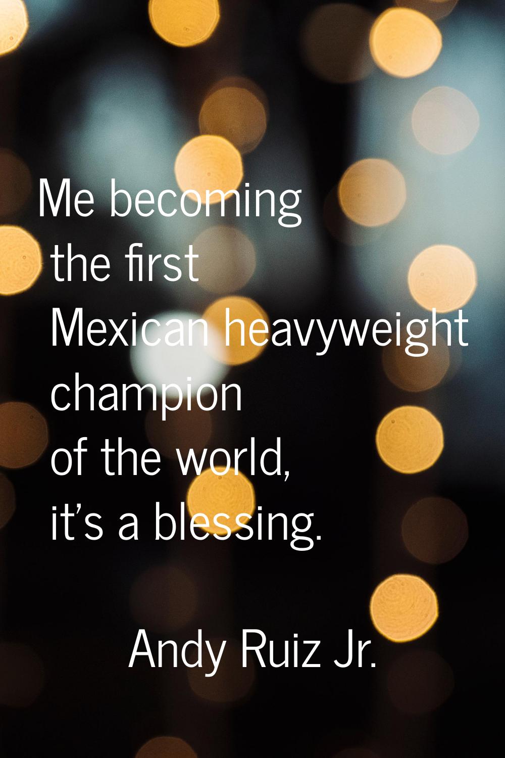 Me becoming the first Mexican heavyweight champion of the world, it's a blessing.